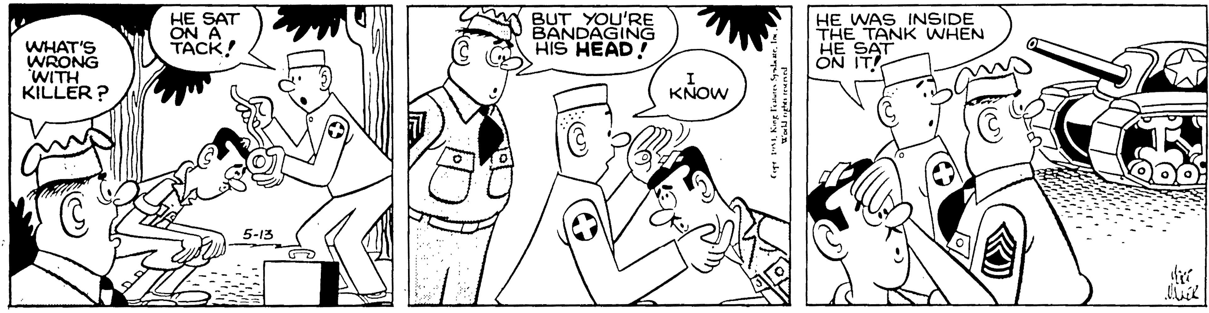 Cartoon OCR: HE SAT ON A TACK! BUT YOU'RE BANDAGING HIS HEAD! HE WAS INSIDE THE TANK WHEN HE SAT ON IT WHAT'S WRONG WITH KILLER ? KNOW 5-13 HE SAT ON A TACK! BUT YOU'RE BANDAGING HIS HEAD! HE WAS INSIDE THE TANK WHEN HE SAT ON IT WHAT'S WRONG WITH KILLER ? KNOW 5-13