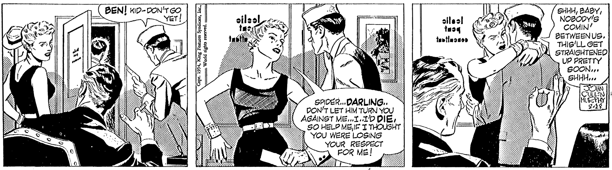 Sharing OCR: BEN! KID-DON'T GO YET! SHHHNOBODY'S COMIN' oilsal sileol BETWEEN USTHIS'LL GET STRAIGHTENED UP PRETTY SOON. SHHH... tentlmanon CULLEN MEPHY SPIDER. DARLING.. DON'T LET HIM TURN YOU AGAINST ME.I.ID DIEIFITHOUGHT YOU WERE LOSING YOUR RESPECT FOR ME! BEN! KID-DON'T GO YET! SHHHNOBODY'S COMIN' oilsal sileol BETWEEN USTHIS'LL GET STRAIGHTENED UP PRETTY SOON. SHHH... tentlmanon CULLEN MEPHY SPIDER. DARLING.. DON'T LET HIM TURN YOU AGAINST ME.I.ID DIESO HELP MEIFITHOUGHT YOU WERE LOSING YOUR RESPECT FOR ME!