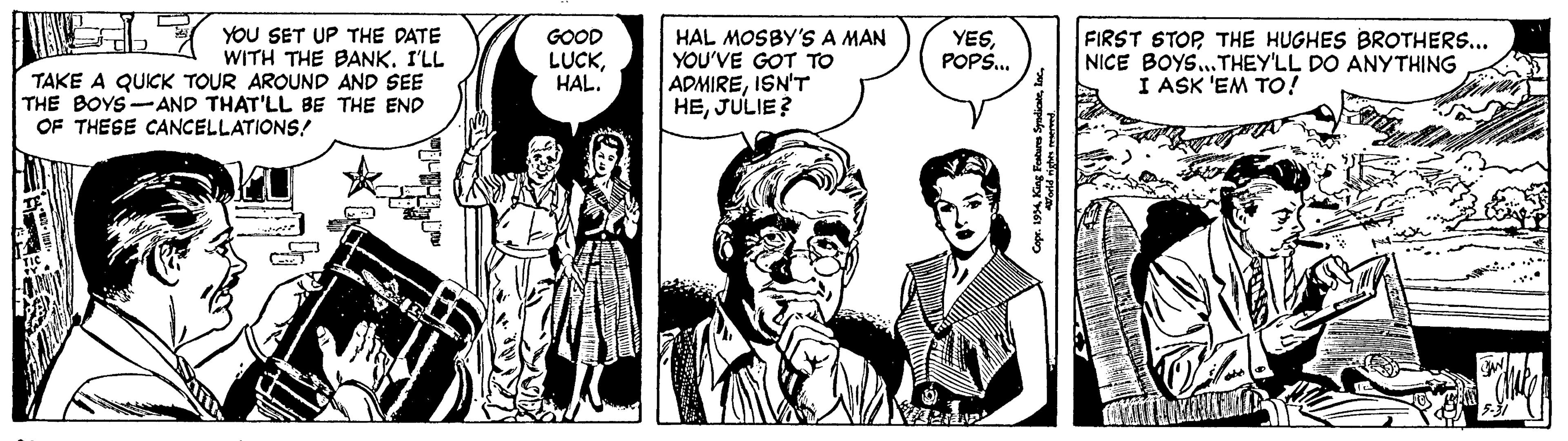 Line OCR: YOU SET UP THE DATE WITH THE BANKI'LL TAKE A QUICK TOUR AROUND AND SEE THE BOYS-AND THAT'LL BE THE END GOOD LUCKHAL. HAL MOSBY'S A MAN YOU'VE GOT TO ADMIREISN'T HEJULIE? FIRST STOPTHE HUGHES BROTHERS... NICE BOYS...THEY'LL DO ANYTHING I ASK 'EM TO! YESPOPS. OF THESE CANCELLATIONS! YOU SET UP THE DATE WITH THE BANKI'LL TAKE A QUICK TOUR AROUND AND SEE THE BOYS-AND THAT'LL BE THE END GOOD LUCKHAL. HAL MOSBY'S A MAN YOU'VE GOT TO ADMIREISN'T HEJULIE? FIRST STOPTHE HUGHES BROTHERS... NICE BOYS...THEY'LL DO ANYTHING I ASK 'EM TO! YESPOPS. OF THESE CANCELLATIONS!