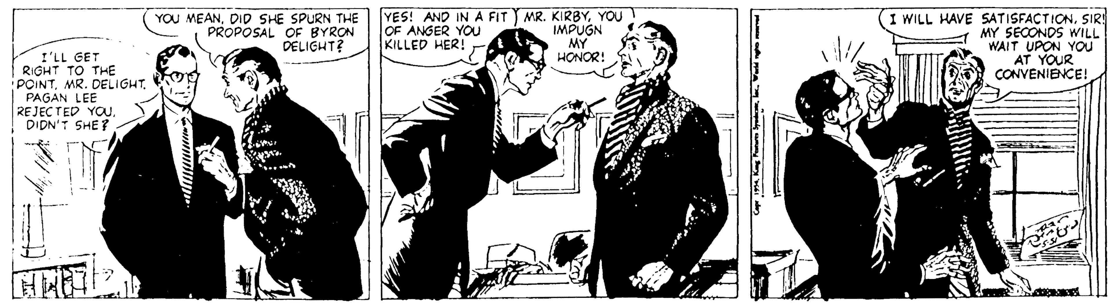 Fictional character OCR: YOU MEANDID SHE SPURN THE PROPOSAL OF BYRON DELIGHT? YES! AND INA FIT MR. KIRBYYOU IMPUGN MY HONOR! WILL HAVE SATISFACTIONSIR! MY SECONDS WILL WAIT UPON YOu AT YOUR CONVENIENCE! OF ANGER YOu KILLED HER! I'LL GET RIGHT TO THE POINTMR. DELIGHT. PAGAN LEE REJECTED YOuDIDN'T SHE? YOU MEANDID SHE SPURN THE PROPOSAL OF BYRON DELIGHT? YES! AND INA FIT MR. KIRBYYOU IMPUGN MY HONOR! WILL HAVE SATISFACTIONSIR! MY SECONDS WILL WAIT UPON YOu AT YOUR CONVENIENCE! OF ANGER YOu KILLED HER! I'LL GET RIGHT TO THE POINTMR. DELIGHT. PAGAN LEE REJECTED YOuDIDN'T SHE?
