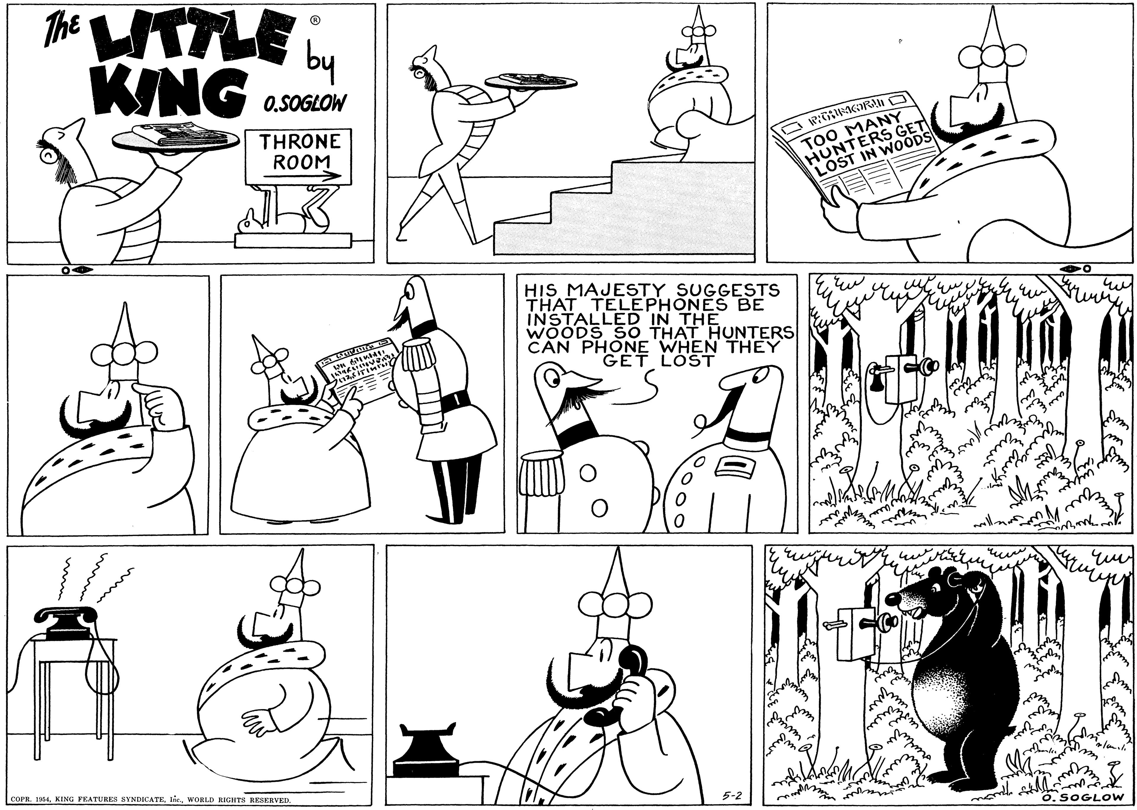 Organ OCR: The LITTLE KING by 0.SOGLOW THRONE ROOM TOO MANY HUNTERS GET LOST IN WOODS HIS MAJESTY SUGGESTS THAT TELEPHONES BE INSTALLED IN THE WOODS SO THAT HUNTERS CAN PHONE WHEN THEY GET LOST COPR. 1954WORLD RIGHTS RESERVED 5-2 SOGLOW The LITTLE KING by 0.SOGLOW THRONE ROOM TOO MANY HUNTERS GET LOST IN WOODS HIS MAJESTY SUGGESTS THAT TELEPHONES BE INSTALLED IN THE WOODS SO THAT HUNTERS CAN PHONE WHEN THEY GET LOST COPR. 1954KING FEATURES SYNDICATEWORLD RIGHTS RESERVED 5-2 SOGLOW
