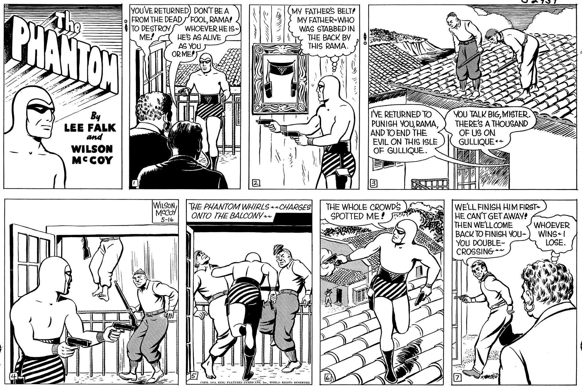 Font OCR: YOU'VE RETURNED) DON'T BE A FROM THE DEAD FOOLRAMA! MY FATHERS BELT! MY FATHER-WHO WAS STABBED IN THE BACK BY THIS RAMA. The PHANTON TO DESTROY WHOEVER HE IS- ME! A HES AS ALIVE AS YOU OR MET By LEE FALK and I'VE RETURNED TO PUNISH YOUAND TO END THE EVIL ON THIS ISLE OF GULLIQUE. YOU TALK BIGMISTER. THERE'S A THOUSAND OF US ON GULLIQUE WILSON MCCOY WILSONTHE PHANTOM WHIRLS CHARGES ONTO THE BALCONY THE WHOLE CROWDS SPOTTED ME! WE'LL FINISH HIM FIRST HE CAN'T GET AWAY! THEN WE'LLCOME BACK TO FINISH VOU- YOU DOUBLE- CROSSING** 5-16 WHOEVER WINS I LOSE. ue . KI VEATURS SYNAT. r. WORL RHTS SKEVED. YOU'VE RETURNED) DON'T BE A FROM THE DEAD FOOLRAMA! MY FATHERS BELT! MY FATHER-WHO WAS STABBED IN THE BACK BY THIS RAMA. The PHANTON TO DESTROY WHOEVER HE IS- ME! A HES AS ALIVE AS YOU OR MET By LEE FALK and I'VE RETURNED TO PUNISH YOUAND TO END THE EVIL ON THIS ISLE OF GULLIQUE. YOU TALK BIGMISTER. THERE'S A THOUSAND OF US ON GULLIQUE WILSON MCCOY WILSONTHE PHANTOM WHIRLS CHARGES ONTO THE BALCONY THE WHOLE CROWDS SPOTTED ME! WE'LL FINISH HIM FIRST HE CAN'T GET AWAY! THEN WE'LLCOME BACK TO FINISH VOU- YOU DOUBLE- CROSSING** 5-16 WHOEVER WINS I LOSE. ue . KI VEATURS SYNAT. r. WORL RHTS SKEVED.