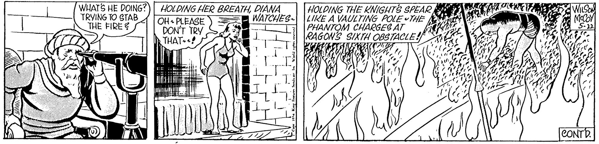 Parallel OCR: WHAT'S HE DOING? TRYING TO STAB THE FIRE HOLDING HER BREATHDIANA OH• PLEASE DON'T TRY THAT ! HOLDING THE KNIGHTS SPEAR WATCHES LIKE A VAULTING POLE THE PHANTOM CHARGES AT RAGONS SIXTH OBSTACLE! WILSO McCoY CONTD. WHAT'S HE DOING? TRYING TO STAB THE FIRE HOLDING HER BREATHDIANA OH• PLEASE DON'T TRY THAT ! HOLDING THE KNIGHTS SPEAR WATCHES LIKE A VAULTING POLE THE PHANTOM CHARGES AT RAGONS SIXTH OBSTACLE! WILSO McCoY CONTD.