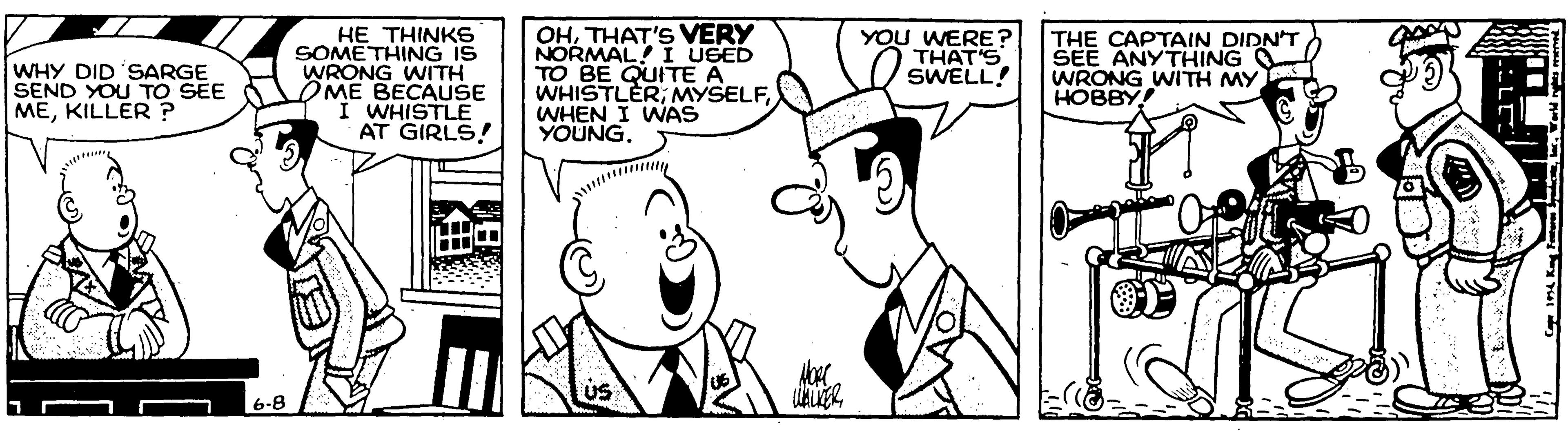 Comics OCR: HE THINKS SOMETHING IS WRONG WITH OME BECAUSE I WHISTLE AT GIRLS! OHTHAT'S VERY NORMAL! I USED BE QUITrE A WHISTLER; MYSELFWHEN I WAS YOUNG. YOU WERE? THAT'S SWELL! THE CAPTAIN DIDN'T SEE ANYTHING O WRONG WITH MY HOBBY! WHY DID 'SARGE SEND YOU TO SEE MEKILLER ? HE THINKS SOMETHING IS WRONG WITH OME BECAUSE I WHISTLE AT GIRLS! OHTHAT'S VERY NORMAL! I USED BE QUITrE A WHISTLER; MYSELFWHEN I WAS YOUNG. YOU WERE? THAT'S SWELL! THE CAPTAIN DIDN'T SEE ANYTHING O WRONG WITH MY HOBBY! WHY DID 'SARGE SEND YOU TO SEE MEKILLER ?