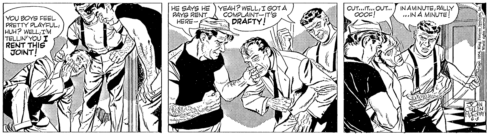 Font OCR: HE SAYS HE PAYS RENT YEAH? WELLI GOT A COMPLAINT-IT'S DRAFTY! CUT. OUT. INAMINUTEPALLY ...IN A MINUTE! YOU BOYS FEEL PRETTY PLAYFULIM TELLIN' YOU I RENT THIS JOINT! HERE- HE SAYS HE PAYS RENT YEAH? WELLI GOT A COMPLAINT-IT'S DRAFTY! CUT. OUT. INAMINUTEPALLY ...IN A MINUTE! YOU BOYS FEEL PRETTY PLAYFULHUH? WELLIM TELLIN' YOU I RENT THIS JOINT! HERE-