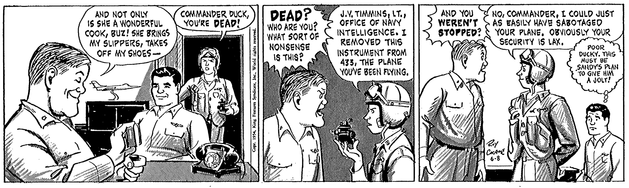 Monochrome OCR: DEAD? WHO ARE YOU? WHAT SORT OF NONSENSE IS THIS? NOI COULD JUST AS EASILY HAVE SABOTAGED YOUR PLANEOBVIOUSLY YOUR SECURITY IS LAX. COMMANDER DUCKYOU'RE DEAD! AND NOT ONLY IS SHE A WONDERFUL COOKBUZ! SHE BRINGS MY SLIPPERSTAKES OFF MY SHOES - J.VOFFICE OF NÅVY INTELLIGENCE. I REMOVED THIS INSTRUMENT FROM 433THE PLANE YOU'VE BEEN FLYING. AND YOU WEREN'T STOPPED? POOR DUCKY. THIS MUST BE SANDY'S PLAN TO GIVE HIM A JOLT! 6-8 Copr. 1994l. Waid na DEAD? WHO ARE YOU? WHAT SORT OF NONSENSE IS THIS? NOI COULD JUST AS EASILY HAVE SABOTAGED YOUR PLANEOBVIOUSLY YOUR SECURITY IS LAX. COMMANDER DUCKYOU'RE DEAD! AND NOT ONLY IS SHE A WONDERFUL COOKBUZ! SHE BRINGS MY SLIPPERSTAKES OFF MY SHOES - J.VOFFICE OF NÅVY INTELLIGENCE. I REMOVED THIS INSTRUMENT FROM 433THE PLANE YOU'VE BEEN FLYING. AND YOU WEREN'T STOPPED? POOR DUCKY. THIS MUST BE SANDY'S PLAN TO GIVE HIM A JOLT! 6-8 Copr. 1994King Featre Syndicaitl. Waid na