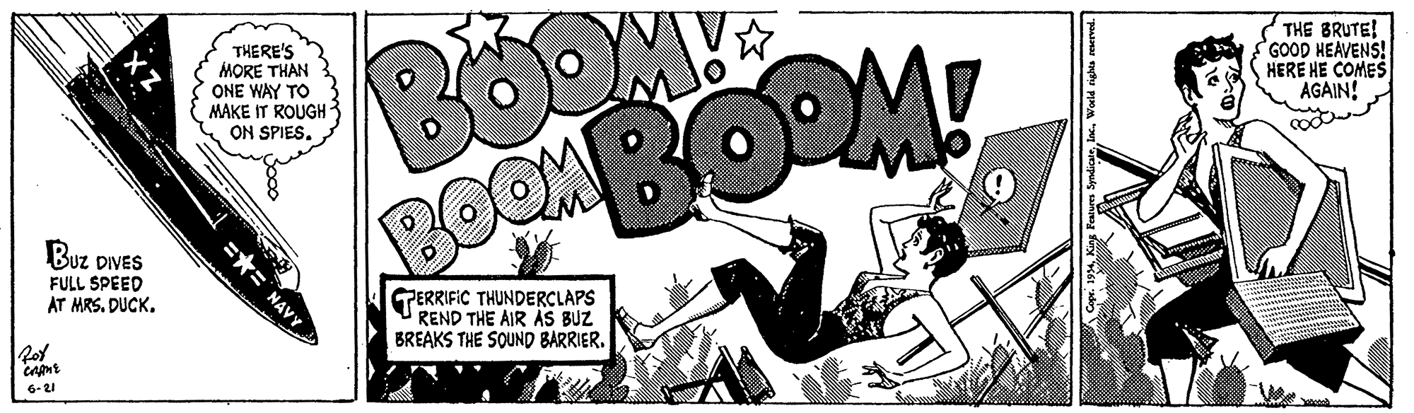 Motor vehicle OCR: THERE'S MORE THAN ONE WAY TO MAKE IT ROUGH ON SPIES. THE BRUTE! GOOD HEAVENS! HERE HE COMES AGAIN! Buz DIVES FULL SPEED AT MRSDUCK. GPERRIFIC THUNDERCLAPS REND THE AIR AS BUZ BREAKS THE SOUND BARRIER. 6-21 =*= NAVY THERE'S MORE THAN ONE WAY TO MAKE IT ROUGH ON SPIES. THE BRUTE! GOOD HEAVENS! HERE HE COMES AGAIN! Buz DIVES FULL SPEED AT MRSDUCK. GPERRIFIC THUNDERCLAPS REND THE AIR AS BUZ BREAKS THE SOUND BARRIER. 6-21 =*= NAVY
