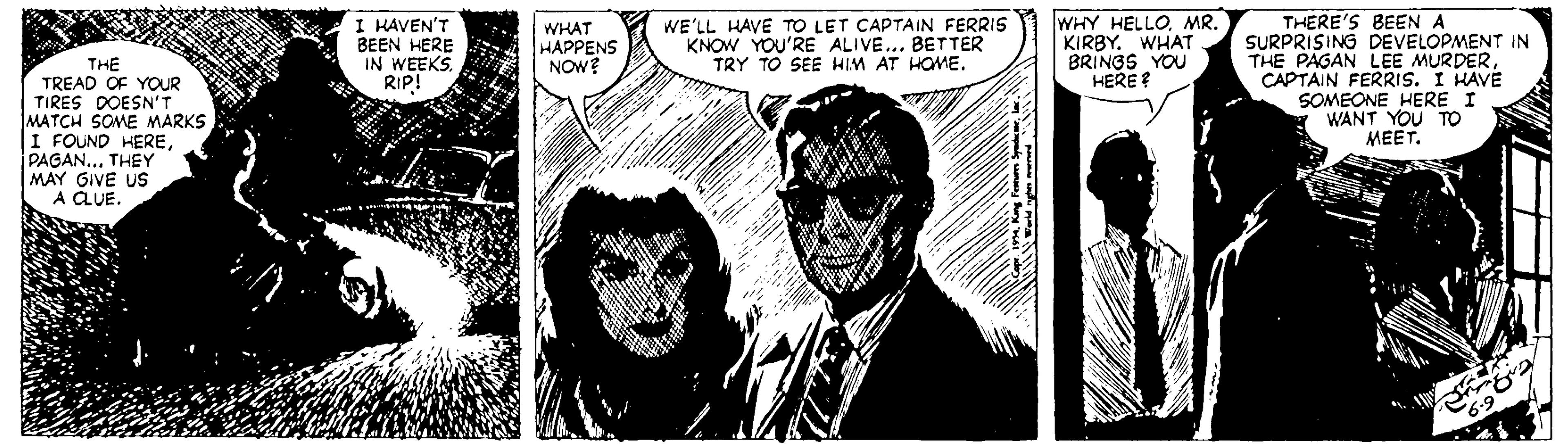 Fictional character OCR: I HAVEN'T BEEN HERE IN WEEKS. RIP! WHY HELLOMR. KIRBY. WHAT BRINGS YOU HERE THERE'S BEEN A SURPRISING DEVELOPMENT IN THE PAGAN LEE MURDERCAPTAIN FERRIS. I HAVE SOMEONE HERE I WANT YOU TO MEET. WHAT HAPPENS NOW? WE'LL HAVE TO LET CAPTAIN FERRIS KNOW YOU'RE ALIVE... BETTER TRY TO SEE HIM AT HOME. THE TREAD OF YOUR TIRES DOESN'T MATCH SOME MARKS I FOUND HEREPAGAN... THEY MAY GIVE US A QUE. I HAVEN'T BEEN HERE IN WEEKS. RIP! WHY HELLOMR. KIRBY. WHAT BRINGS YOU HERE THERE'S BEEN A SURPRISING DEVELOPMENT IN THE PAGAN LEE MURDERCAPTAIN FERRIS. I HAVE SOMEONE HERE I WANT YOU TO MEET. WHAT HAPPENS NOW? WE'LL HAVE TO LET CAPTAIN FERRIS KNOW YOU'RE ALIVE... BETTER TRY TO SEE HIM AT HOME. THE TREAD OF YOUR TIRES DOESN'T MATCH SOME MARKS I FOUND HEREPAGAN... THEY MAY GIVE US A QUE.
