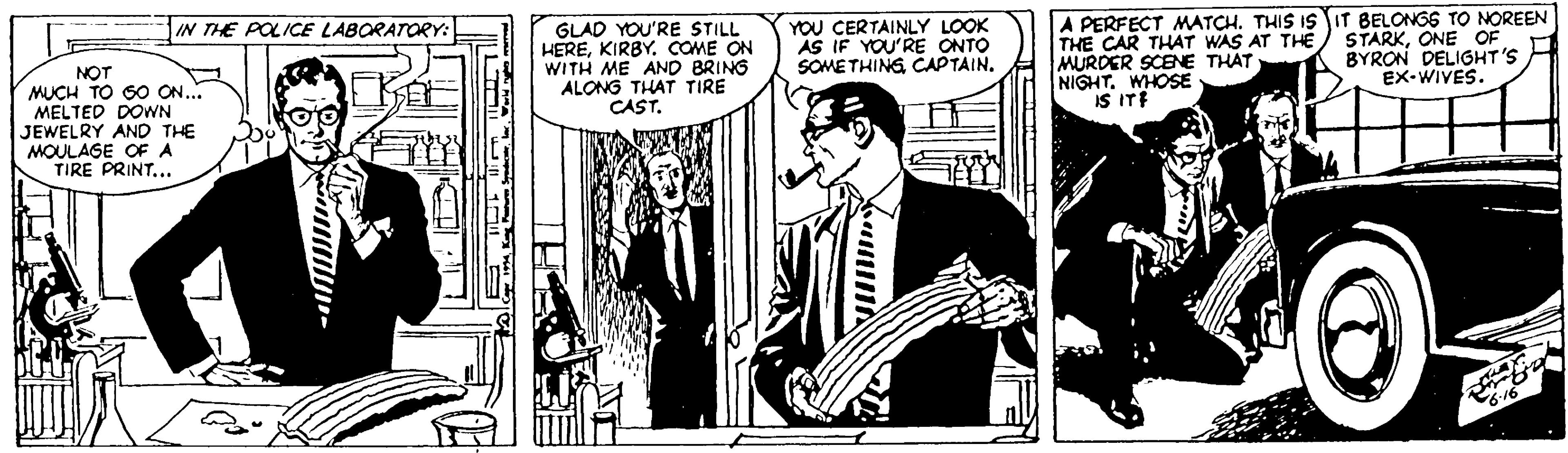 Parallel OCR: GLAD YOU'RE STILL HEREKIRBY. COME ON WITH ME AND BRING ALONG THAT TIRE CAST. YOU CERTAINLY LOOK AS IF YOU'RE ONTO SOMETHING CAPTAIN. A PERFECT ATCH. THIS IS IT BELONGS TO NOREEN THE CAR THAT WAS AT THE. MURDER SCENE THAT NIGHT. WHOSE IS ITE IN THE POLICE LABORATORY: STARKONE OF BYRON DELIGHT'S EX-WIVES. NOT MUCH TO SO ON.. MELTED DOWN JEWELRY AND THE MOULAGE OF A TIRE PRINT... GLAD YOU'RE STILL HEREKIRBY. COME ON WITH ME AND BRING ALONG THAT TIRE CAST. YOU CERTAINLY LOOK AS IF YOU'RE ONTO SOMETHING CAPTAIN. A PERFECT ATCH. THIS IS IT BELONGS TO NOREEN THE CAR THAT WAS AT THE. MURDER SCENE THAT NIGHT. WHOSE IS ITE IN THE POLICE LABORATORY: STARKONE OF BYRON DELIGHT'S EX-WIVES. NOT MUCH TO SO ON.. MELTED DOWN JEWELRY AND THE MOULAGE OF A TIRE PRINT...