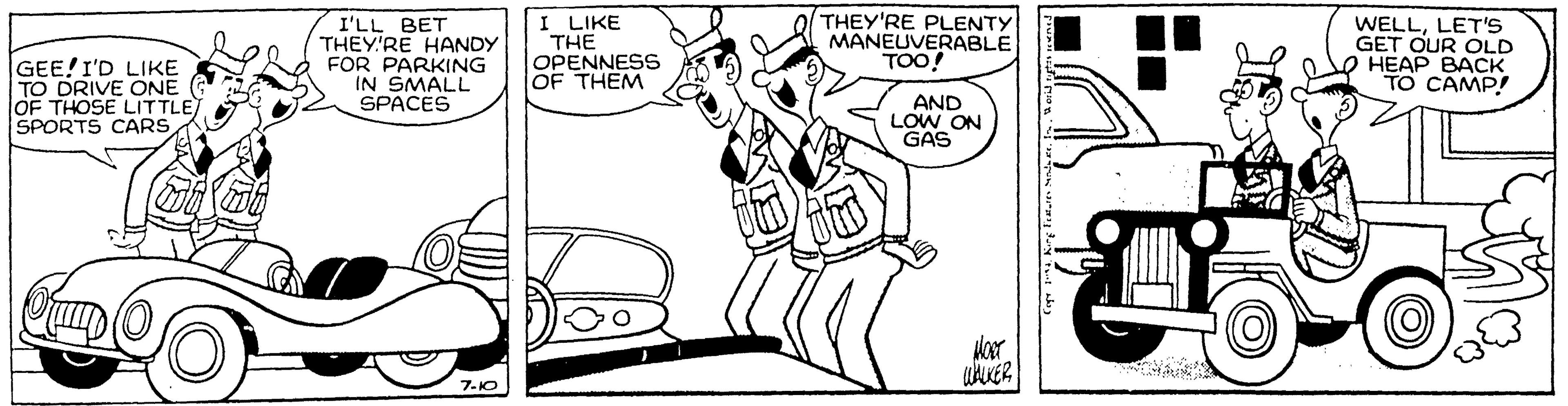 Illustration OCR: GEE!I'D LIKE TO DRIVE ONE OF THOSE LITTLE SPORTS CARS I'LL BET THEY'RE HANDY FOR PARKING IN SMALL SPACES I LIKE THE OPENNESS OF THEM THEY'RE PLENTY MANEUVERABLE TOO! WELLLET'S GET OUR OLD HEAP BACK TO CAMP! AND LOW ON GAS 7-10 GEE!I'D LIKE TO DRIVE ONE OF THOSE LITTLE SPORTS CARS I'LL BET THEY'RE HANDY FOR PARKING IN SMALL SPACES I LIKE THE OPENNESS OF THEM THEY'RE PLENTY MANEUVERABLE TOO! WELLLET'S GET OUR OLD HEAP BACK TO CAMP! AND LOW ON GAS 7-10