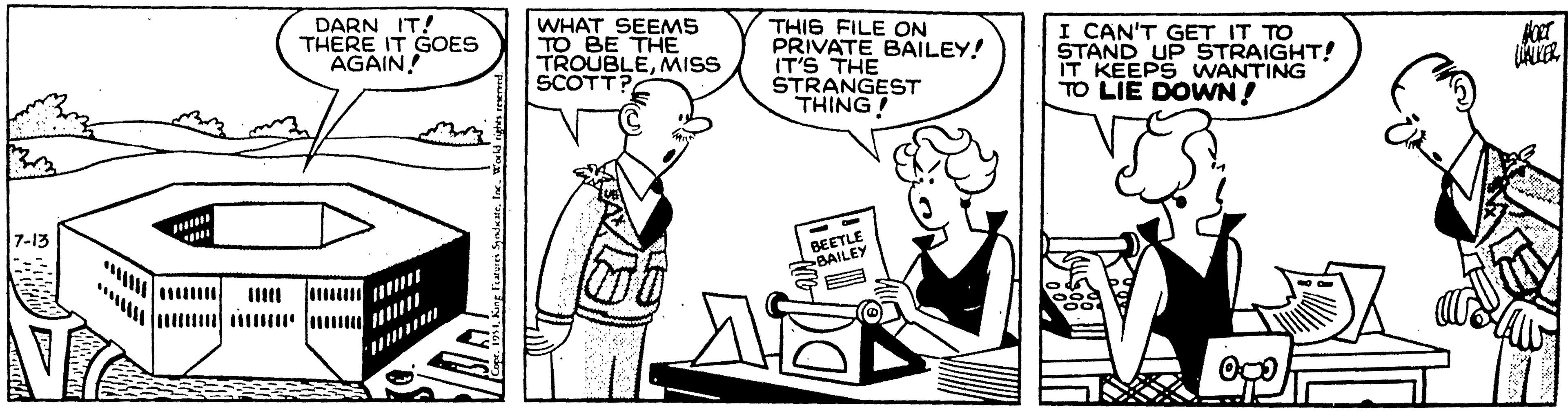 Fiction OCR: DARN IT! THERE IT GOES AGAIN! WHAT SEEMS TO BE THE TROUBLEMISS SCOTT? THIS FILE ON PRIVATE BAILEY! IT'S THE STRANGEST THING! I CAN'T GET IT TO STAND UP STRAIGHT! IT KEEPS WANTING TO LIE DOWN ! 7-13 BEETLE BAILEY DARN IT! THERE IT GOES AGAIN! WHAT SEEMS TO BE THE TROUBLEMISS SCOTT? THIS FILE ON PRIVATE BAILEY! IT'S THE STRANGEST THING! I CAN'T GET IT TO STAND UP STRAIGHT! IT KEEPS WANTING TO LIE DOWN ! 7-13 BEETLE BAILEY