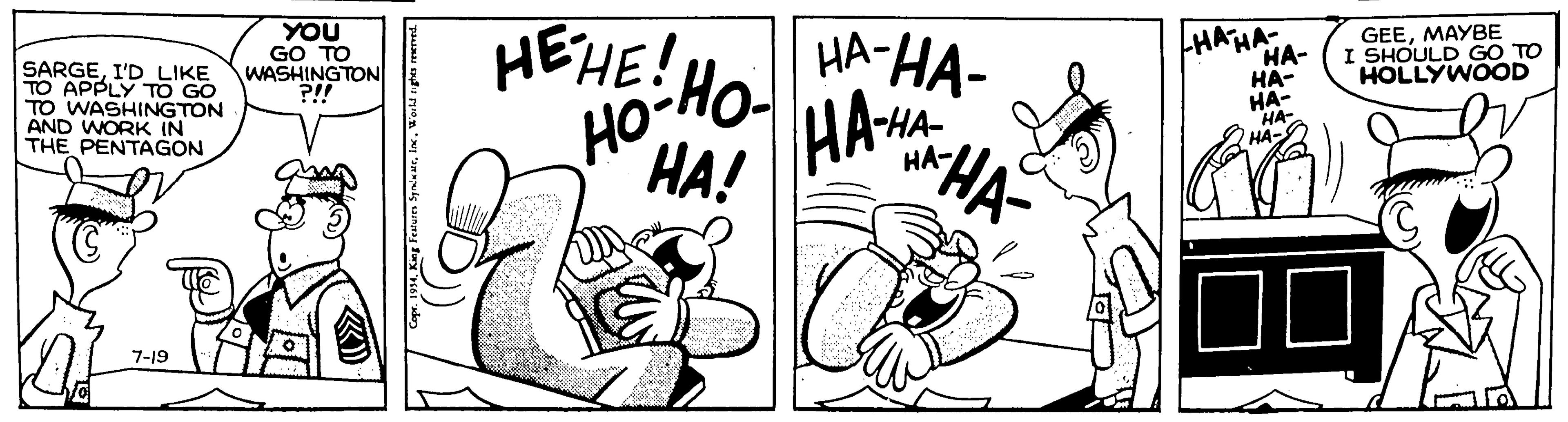 Art OCR: YOU GO TO WASHINGTON ?!! HEHEHO HA-HA- HAHA GEEMAYBE I SHOULD GO TO HOLLYWOOD SARGEI'D LIKE TO APPLY TO GO TO WASHINGTON AND WORK IN THE PENTAGON HA- HA- HA-HA HA HO HA ??! ??- 7-19 Feten SyaurWoikd rga reerved YOU GO TO WASHINGTON ?!! HEHEHO HA-HA- HAHA GEEMAYBE I SHOULD GO TO HOLLYWOOD SARGEI'D LIKE TO APPLY TO GO TO WASHINGTON AND WORK IN THE PENTAGON HA- HA- HA-HA HA HO HA ??! ??- 7-19 Feten SyaurWoikd rga reerved