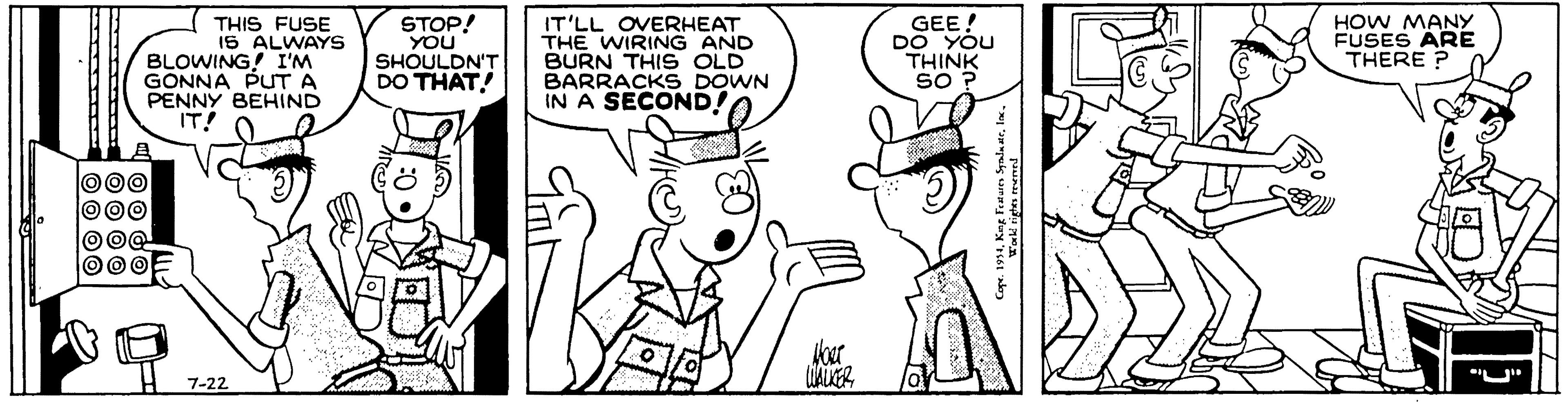 Line art OCR: THIS FUSE 1S ALWAYS BLOWING! I'M GONNA PUT A PENNY BEHIND IT! GEE! DO YOU THINK SO ? HOW MANY FUSES ARE THERE ? STOP! YOU SHOULDN'T DO THAT! IT'LL OVERHEAT THE WIRING AND BURN THIS OLD BARRACKS DOWN IN A SECOND! 000 O00 "U" 7-22 THIS FUSE 1S ALWAYS BLOWING! I'M GONNA PUT A PENNY BEHIND IT! GEE! DO YOU THINK SO ? HOW MANY FUSES ARE THERE ? STOP! YOU SHOULDN'T DO THAT! IT'LL OVERHEAT THE WIRING AND BURN THIS OLD BARRACKS DOWN IN A SECOND! 000 O00 "U" 7-22
