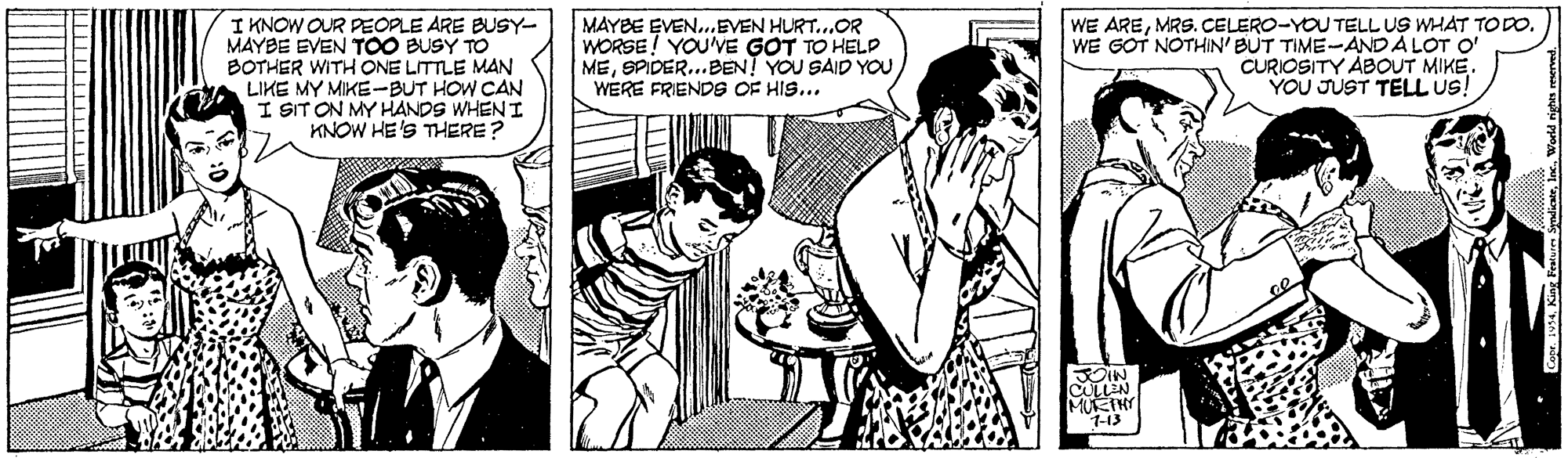 Art OCR: I KNOW OUR PEOPLE ARE BUSY- MAYBE EVEN TOO BUSY TO BOTHER WITH CONE LITTLE MAN LIKE MY MIKE-BUT HOW CAN I SIT ON MY HANDS WHEN I KNOW HE'S THERE? MAYBE EVEN.EVEN HURT.OR WORSE! YOU'VE GOT TO HELP MEWERE FRIENDS OF HIS... WE AREMRS. CELERO-YOU TELL US WHAT TO DO. WE GOT NOTHIN' BUT TIME-ANDA LOT O' CURIOSITY ÁBOUT MIKE. YOU JUST TELL us! MUKTHY 1-13 SpadicteWorld rgt I KNOW OUR PEOPLE ARE BUSY- MAYBE EVEN TOO BUSY TO BOTHER WITH CONE LITTLE MAN LIKE MY MIKE-BUT HOW CAN I SIT ON MY HANDS WHEN I KNOW HE'S THERE? MAYBE EVEN.EVEN HURT.OR WORSE! YOU'VE GOT TO HELP MESPIDER..BEN! YOU SAID YOUWERE FRIENDS OF HIS... WE AREMRS. CELERO-YOU TELL US WHAT TO DO. WE GOT NOTHIN' BUT TIME-ANDA LOT O' CURIOSITY ÁBOUT MIKE. YOU JUST TELL us! MUKTHY 1-13 SpadicteWorld rgt