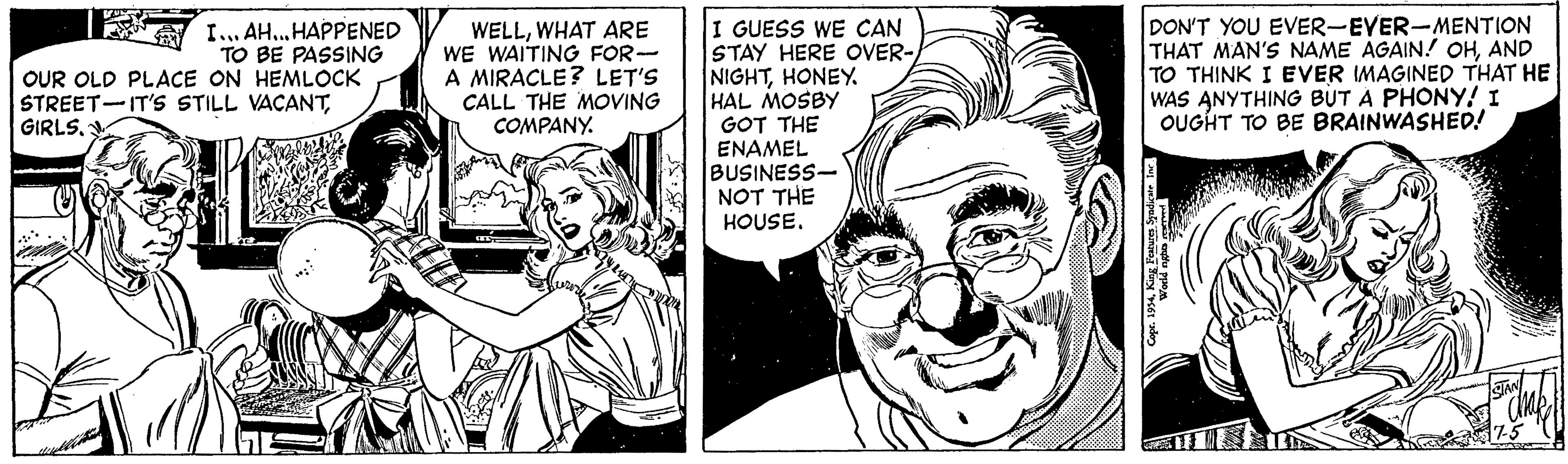 Font OCR: I. AH.. HAPPENED TO BE PASSING OUR OLD PLACE ON HEMLOCK STREET-IT'S STILL VACANTWHAT ARE WE WAITING FOR-- A MIRACLE? LET'S CALL THE MOVING COMPANY. GUESS WE CAN STAY HERE OVER- NIGHTHONEY HAL MOSBY GOT THE ENAMEL BUSINESS- NOT THE HOUSE. DON'T YOU EVER-EVER-MENTION THAT MAN'S NAME AGAIN! OHAND TO THINK I EVER IMAGINED THAT HE WAS ANYTHING BUT A PHONY! I OUGHT TO BE BRAINWASHED! GIRLS. I. AH.. HAPPENED TO BE PASSING OUR OLD PLACE ON HEMLOCK STREET-IT'S STILL VACANTWHAT ARE WE WAITING FOR-- A MIRACLE? LET'S CALL THE MOVING COMPANY. GUESS WE CAN STAY HERE OVER- NIGHTHONEY HAL MOSBY GOT THE ENAMEL BUSINESS- NOT THE HOUSE. DON'T YOU EVER-EVER-MENTION THAT MAN'S NAME AGAIN! OHAND TO THINK I EVER IMAGINED THAT HE WAS ANYTHING BUT A PHONY! I OUGHT TO BE BRAINWASHED! GIRLS.