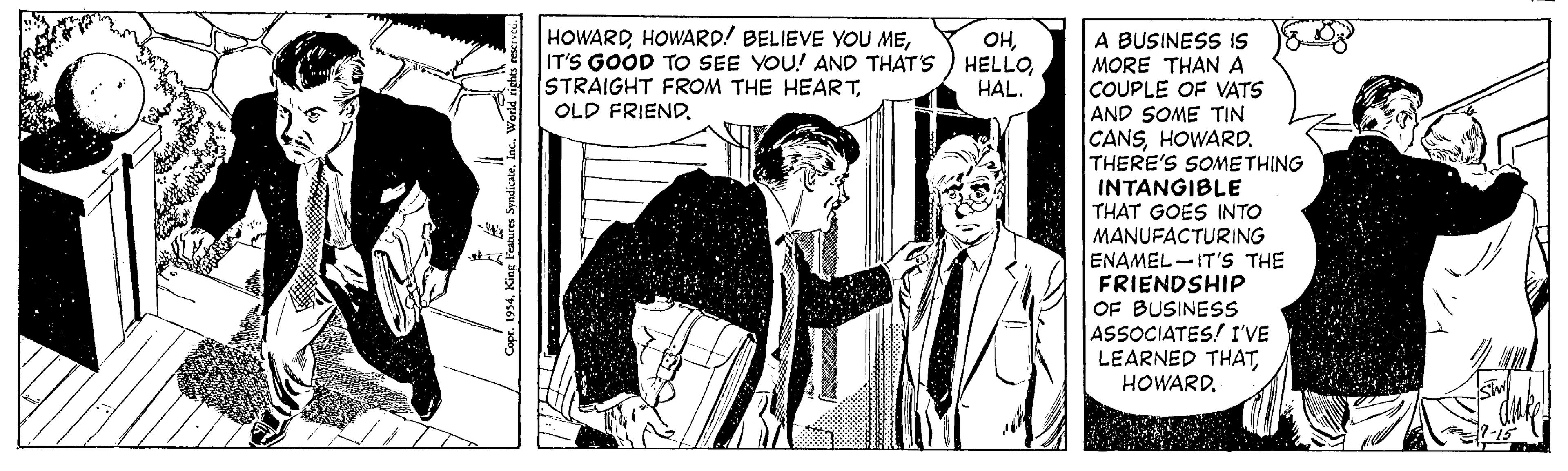Sharing OCR: HOWARDOLD FRIEND. A BUSINESS IS MORE THAN A COUPLE OF VATS AND SOME TIN CANSHOWARD. THERE'S SOMETHING INTANGIBLE INTO OHHAL. THAT GOES MANUFACTURING ENAMEL-IT'S THE FRIENDSHIP OF BUSINESS ASSOCIATES! I'VE LEARNED THATHOWARD. HOWARDHOWARD! BELIEVE YOU MEIT'S GOOD TO SEE YOU! AND THAT'S ) HELLOSTRAIGHT FROM THE HEARTOLD FRIEND. A BUSINESS IS MORE THAN A COUPLE OF VATS AND SOME TIN CANSHOWARD. THERE'S SOMETHING INTANGIBLE INTO OHHAL. THAT GOES MANUFACTURING ENAMEL-IT'S THE FRIENDSHIP OF BUSINESS ASSOCIATES! I'VE LEARNED THAT