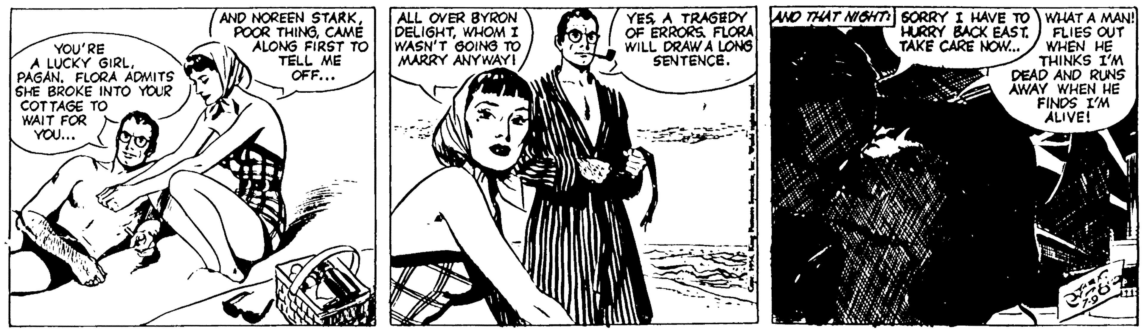 Monochrome OCR: AND NOREEN STARKCAME ALONG FIRST TO TELL ME OFF... ALL OVER BYRON DELIGHTWHOM I WASN'T SOING TO MARRY ANYWAYI NO THAT NIGHT SORRY I HAVE TO WHAT A MAN! FLIES OUT WHEN HE THINKS I'M DEAD AND RUNS AWAY WHEN HE FINDS I'M ALIVE! YES A TRAGEDY OF ERRORS FLORA WILL DRAW A LONG SENTENCE. HURRY BACK EAST. TAKE CARE NOW.. YOU'RE A LUCKY GIRLFLORA ADMITS SHE BROKE INTO YOUR COTTAGE TO WAIT FOR YOU... AND NOREEN STARKPOOR THINGCAME ALONG FIRST TO TELL ME OFF... ALL OVER BYRON DELIGHTWHOM I WASN'T SOING TO MARRY ANYWAYI NO THAT NIGHT SORRY I HAVE TO WHAT A MAN! FLIES OUT WHEN HE THINKS I'M DEAD AND RUNS AWAY WHEN HE FINDS I'M ALIVE! YES A TRAGEDY OF ERRORS FLORA WILL DRAW A LONG SENTENCE. HURRY BACK EAST. TAKE CARE NOW.. YOU'RE A LUCKY GIRLFLORA ADMITS SHE BROKE INTO YOUR COTTAGE TO WAIT FOR YOU...