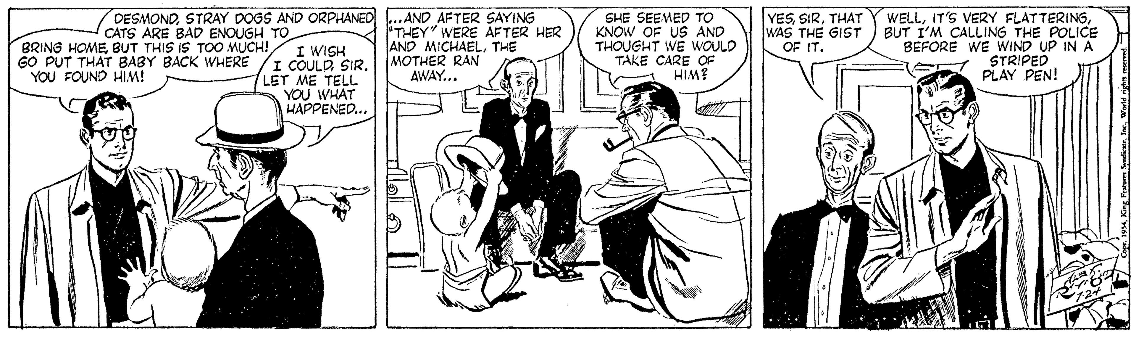 Comic book OCR: BRING HOMEBUT THIS IS TOO MUCH! GO PUT THAT BABY BACK WHERE YOU FOUND HIM! DESMONDSTRAY DOGS AND ORPHANED .AND AFTER SAYING CATS ARE BAD ENOUGH TO I WISH I COULD SIRLET ME TELL YOU WHAT HAPPENED... THEY" WERE AFTER HER AND MICHAELTHE MOTHER RAN AWAY... SHE SEEMED TO KNOW OF US AND THOUGHT WE WOULD TAKE CARE OF HIM? YESTHAT WAS THE GIST OF IT. WELLBUT I'M CALLING THE POLICE BEFORE WE WIND UP INA STRIPED PLAY PEN!Werld njhn rered BRING HOMEBUT THIS IS TOO MUCH! GO PUT THAT BABY BACK WHERE YOU FOUND HIM! DESMONDSTRAY DOGS AND ORPHANED .AND AFTER SAYING CATS ARE BAD ENOUGH TO I WISH I COULD SIRLET ME TELL YOU WHAT HAPPENED... THEY" WERE AFTER HER AND MICHAELTHE MOTHER RAN AWAY... SHE SEEMED TO KNOW OF US AND THOUGHT WE WOULD TAKE CARE OF HIM? YESTHAT WAS THE GIST OF IT. WELLIT'S VERY FLATTERINGBUT I'M CALLING THE POLICE BEFORE WE WIND UP INA STRIPED PLAY PEN!King Peum SnlieatWerld njhn rered