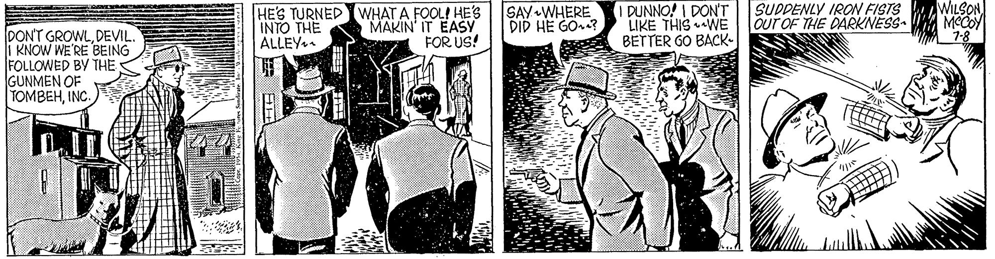 Parallel OCR: WILSON HE'S TURNEDWHAT A FOOL! HE'S INTO THE ALLEY. MAKIN' IT EASY FOR US! SAY WHERE DID HE GO? I DUNNO! I DON'T LIKE THIS WE BETTER GO BACK- SUDDENLY IRON FISTS OUT OF THE DARKNÉSS- MCCOY 7-8 DON'T GROWLDEVIL. KNOW WE'RE BEING FOLLOWED BYy THE GUNMEN OF TOMBEHINC. WILSON HE'S TURNEDWHAT A FOOL! HE'S INTO THE ALLEY. MAKIN' IT EASY FOR US! SAY WHERE DID HE GO? I DUNNO! I DON'T LIKE THIS WE BETTER GO BACK- SUDDENLY IRON FISTS OUT OF THE DARKNÉSS- MCCOY 7-8 DON'T GROWLDEVIL. KNOW WE'RE BEING FOLLOWED BYy THE GUNMEN OF TOMBEH