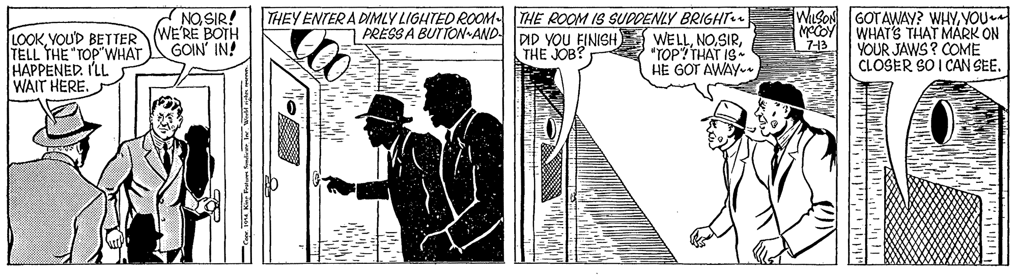Slope OCR: NOSIR! WE'RE BOTH GOIN IN! THEY ENTER A DIMLY LIGHTED ROOMTHE ROOM IS SUDDENLY BRIGHT WELL"TOP? THAT HE GOT AWAY- WILSON GOTAWAY? WHYYOU WHAT'S THAT MÁRK ON YOUR JAWS? COME CLOSER SO I CAN SEEPRESS A BUTTOW AND- MCCOY 7-13 LOOKYOU'D BETTER TELL THE "TOP"WHAT HAPPENED. I'LL WAIT HERE. DID YOU FINISH) THE JOB? NOSIR! WE'RE BOTH GOIN IN! THEY ENTER A DIMLY LIGHTED ROOMTHE ROOM IS SUDDENLY BRIGHT WELL"TOP? THAT HE GOT AWAY- WILSON GOTAWAY? WHYYOU WHAT'S THAT MÁRK ON YOUR JAWS? COME CLOSER SO I CAN SEEPRESS A BUTTOW AND- MCCOY 7-13 LOOKYOU'D BETTER TELL THE "TOP"WHAT HAPPENED. I'LL WAIT HERE. DID YOU FINISH) THE JOB?