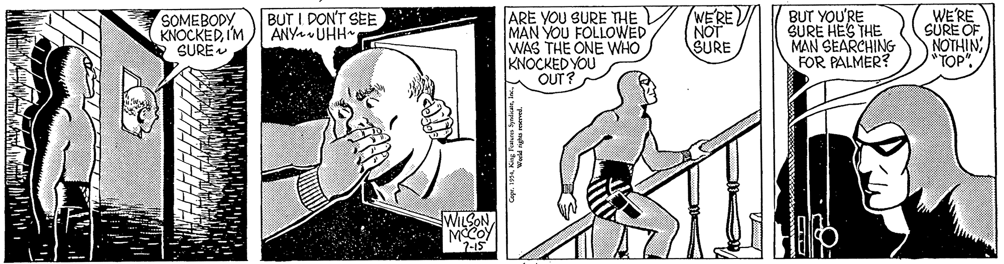 Gesture OCR: ARE YOU SURE THE MAN YOU FOLLOWED WAS THE ONE WHO KNOCKED YOU OUT ? WE'RE NOT SURE BUT YOU'RE SURE HES THE MAN SEARCHING FOR PALMER? WE'RE SÜRE OF NOTHIN TOP" SOMEBODY KNOCKEDI'M SURE BUT I DON'T SEE ANYA UHH WILSON MCCOY 7-15 ARE YOU SURE THE MAN YOU FOLLOWED WAS THE ONE WHO KNOCKED YOU OUT ? WE'RE NOT SURE BUT YOU'RE SURE HES THE MAN SEARCHING FOR PALMER? WE'RE SÜRE OF NOTHIN TOP" SOMEBODY KNOCKEDI'M SURE BUT I DON'T SEE ANYA UHH WILSON MCCOY 7-15