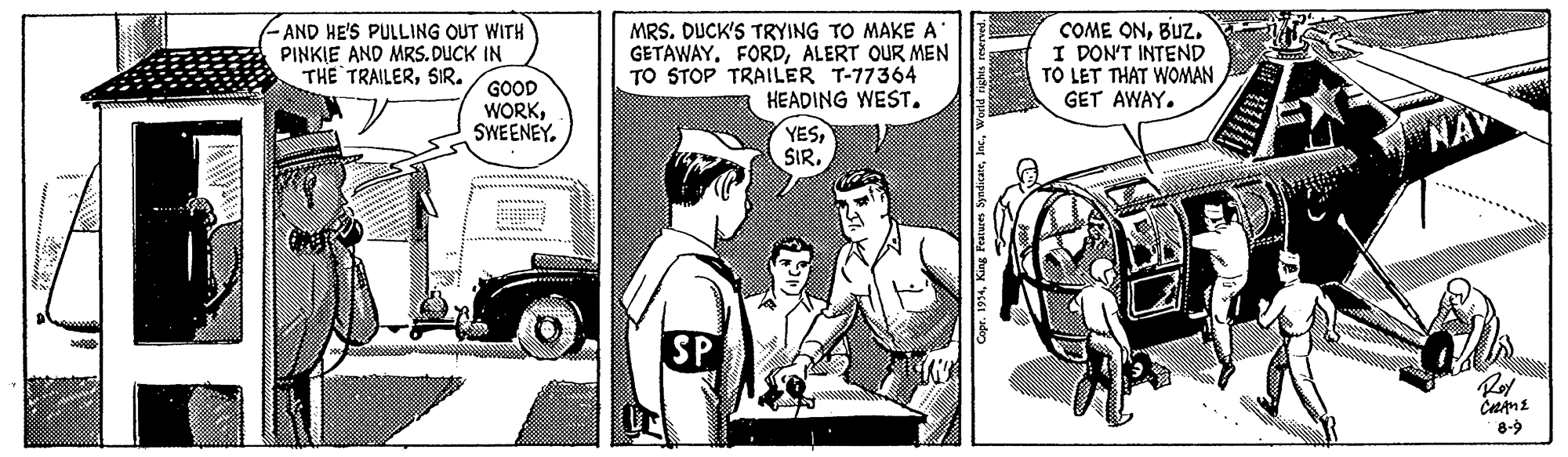 Publication OCR: -AND HE'S PULLING OUT WITH PINKIE AND MRS. DUCK IN THE TRAILERSIR. MRS. DUCK'S TRYING TO MAKE A ' GETAWAY. FORDALERT OUR MEN TO STOP TRAILER T-77364 HEADING WEST. COME ONI PON'T INTEND TO LET THAT WOMAN GET AWAY. GOOD WORKSWEENEY. YESSIR. Roy 8-9 opr. 1934-AND HE'S PULLING OUT WITH PINKIE AND MRS. DUCK IN THE TRAILERSIR. MRS. DUCK'S TRYING TO MAKE A ' GETAWAY. FORDALERT OUR MEN TO STOP TRAILER T-77364 HEADING WEST. COME ONI PON'T INTEND TO LET THAT WOMAN GET AWAY. GOOD WORKSWEENEY. YESSIR. Roy 8-9 opr. 1934King Features Syndicate