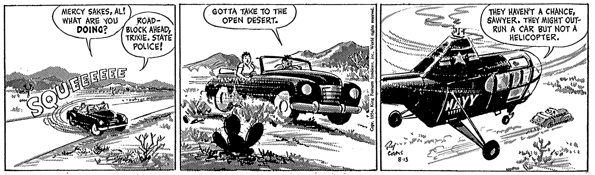 Kit car OCR: MERCY SAKESAL! WHAT ARE YOU DOING? GOTTA TAKE TO THE OPEN DESERT. ROAD- BLOCK AHEADTRIXIE. STATE POLICE! THEY HAVEN'T A CHANCESAWYER. THEY MIGHT OUT- RUN A CAR BUT NOT A HELICOPTER. SQUELEEEE MAYY 8-15 MERCY SAKESAL! WHAT ARE YOU DOING? GOTTA TAKE TO THE OPEN DESERT. ROAD- BLOCK AHEADTRIXIE. STATE POLICE! THEY HAVEN'T A CHANCESAWYER. THEY MIGHT OUT- RUN A CAR BUT NOT A HELICOPTER. SQUELEEEE MAYY 8-15