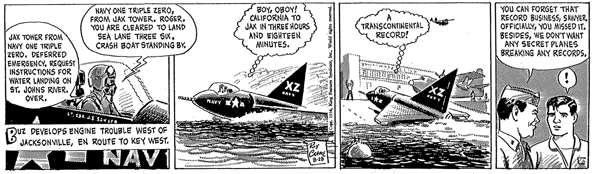 Art OCR: NAVY ONE TRIPLE ZEROFROM JAX TOWER. ROGER. YOU ARE CLEARED TO LAND SEA LANE THREE SIXCRASH BOAT STANDING BY. BOYOBOY! CALIFORNIA TO JAX IN THREE HOURS AND EIGHTEEN MINUTES. YOU CAN FORGET THAT RECORD BUSINESSSAWYER. OFFICIALLYYOU MISSED IT. BESIDESWE DON'T WANT ANY SÉCRET PLANES BREAKING ANY RECORDS. TRANSCONTINENTAL RECORD! JAX TOWER FROM NAVY ONE TRIPLE ZERO. DEFERRED EMERGENCY. REQUEST INSTRUCTIONS FOR WATER LANDING ON ST. JOHNS RIVER.OVER. XZ NAVY A Duz DEVELOPS ENGINE TROUBLE WEST OF JACKSONVILLEEN ROUTE TO KEY WEST. NAV 8-28 s sam Puy NAVY ONE TRIPLE ZEROFROM JAX TOWER. ROGER. YOU ARE CLEARED TO LAND SEA LANE THREE SIXCRASH BOAT STANDING BY. BOYOBOY! CALIFORNIA TO JAX IN THREE HOURS AND EIGHTEEN MINUTES. YOU CAN FORGET THAT RECORD BUSINESSSAWYER. OFFICIALLYYOU MISSED IT. BESIDESWE DON'T WANT ANY SÉCRET PLANES BREAKING ANY RECORDS. TRANSCONTINENTAL RECORD! JAX TOWER FROM NAVY ONE TRIPLE ZERO. DEFERRED EMERGENCY. REQUEST INSTRUCTIONS FOR WATER LANDING ON ST. JOHNS RIVER.OVER. XZ NAVY A Duz DEVELOPS ENGINE TROUBLE WEST OF JACKSONVILLEEN ROUTE TO KEY WEST. NAV 8-28 s sam Puy