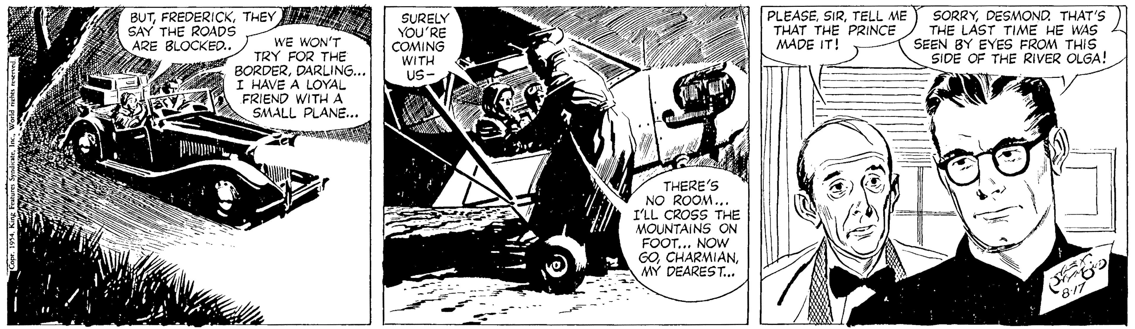 Drawing OCR: BUTTHEY SAY THE ROADS ARE BLOCKEO.. WE WON'T TRY FOR THE BORDERDARLING... I HAVE A LOYAL FRIEND WITHA SMALL PLANE... SURELY YOU'RE COMING WITH US- PLEASETELL ME THAT THE PRINCE MADE IT! SORRYDESMOND. THAT'S THE LAST TIME HE WAS SEEN BY EYES FROM THIS SIDE OF THE RIVER OLGA! THERE'S NO ROOM... I'LL CROSS THE MOUNTAINS ON FOOT... NOW GOMY DEAREST... BUTTHEY SAY THE ROADS ARE BLOCKEO.. WE WON'T TRY FOR THE BORDERDARLING... I HAVE A LOYAL FRIEND WITHA SMALL PLANE... SURELY YOU'RE COMING WITH US- PLEASETELL ME THAT THE PRINCE MADE IT! SORRYDESMOND. THAT'S THE LAST TIME HE WAS SEEN BY EYES FROM THIS SIDE OF THE RIVER OLGA! THERE'S NO ROOM... I'LL CROSS THE MOUNTAINS ON FOOT... NOW GOMY DEAREST...