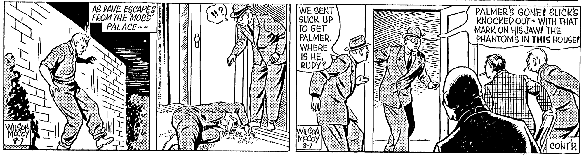 Font OCR: AS DAVE ESCAPES FROM THE MOB'S | PALACE WE SENT SLICK UP TO GET PALMER. WHERE IS HERUDY? PALMER'S GONE! SLICK'S KNOCKED OUT WITH THAT MARK ON HIS JAW! THE PHANTOMS IN THIS HOUSE WILSON MaCOY WILSON CONTR AS DAVE ESCAPES FROM THE MOB'S | PALACE WE SENT SLICK UP TO GET PALMER. WHERE IS HERUDY? PALMER'S GONE! SLICK'S KNOCKED OUT WITH THAT MARK ON HIS JAW! THE PHANTOMS IN THIS HOUSE WILSON MaCOY WILSON CONTR