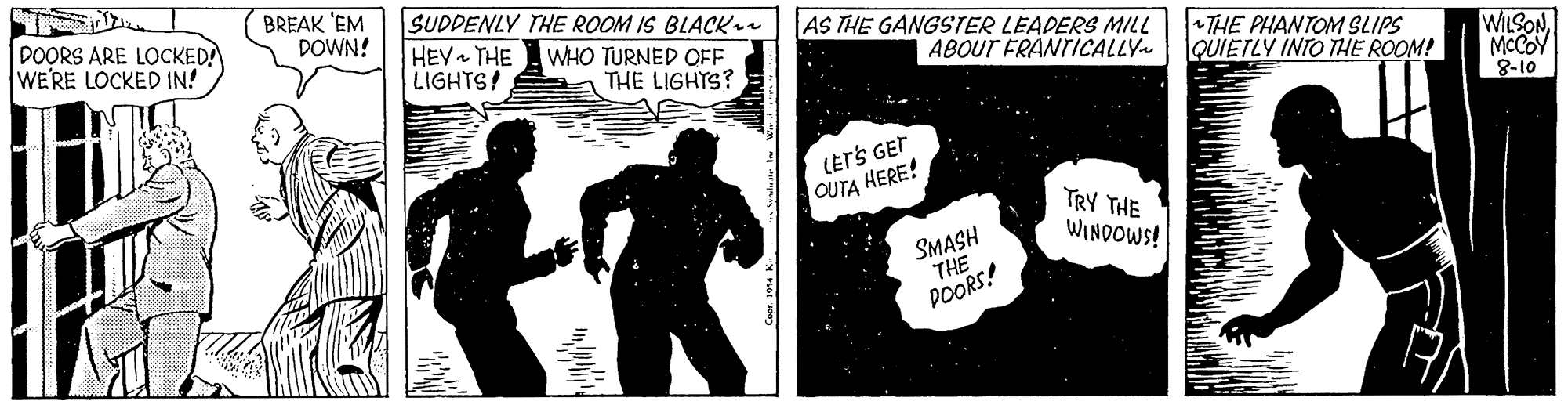 Fictional character OCR: BREAK 'EM DOWN! SUDDENLY THE ROOM IS BLACKn DOORS ARE LOCKED! WE'RE LOCKED IN! HEV THE LIGHTS! WHO TURNED OFF THE LIGHTS? AS THE GANGSTER LEADERS MILL ABOUT FRANTICALLY THE PHANTOM SLIPS QUIETLY INTO THE ROOM! WILSONMCCOY 8-10 LETS GET OUTA HERE!TRY THE WINDOWWS! SMASH THE POORS! BREAK 'EM DOWN! SUDDENLY THE ROOM IS BLACKn DOORS ARE LOCKED! WE'RE LOCKED IN! HEV THE LIGHTS! WHO TURNED OFF THE LIGHTS? AS THE GANGSTER LEADERS MILL ABOUT FRANTICALLY THE PHANTOM SLIPS QUIETLY INTO THE ROOM! WILSONMCCOY 8-10 LETS GET OUTA HERE!TRY THE WINDOWWS! SMASH THE POORS!