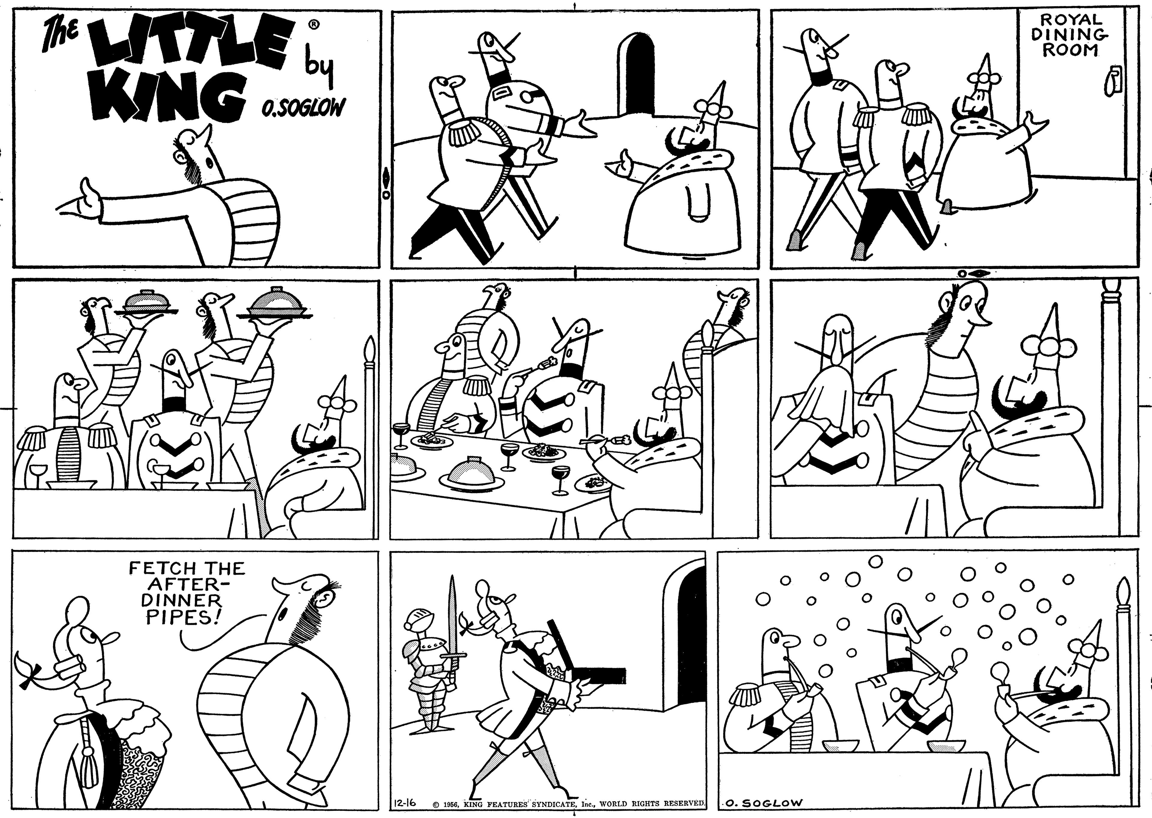Black OCR: The WTTLE ROYAL DINING ROOM KING O.SOGLOW FETCH THE AFTER- DINNER PIPES! 12-16 O 135eWORLD RIGHTS RESERVED .0. SOGLOW The WTTLE ROYAL DINING ROOM KING O.SOGLOW FETCH THE AFTER- DINNER PIPES! 12-16 O 135eKING FEATURES SYNDICATEWORLD RIGHTS RESERVED .0. SOGLOW