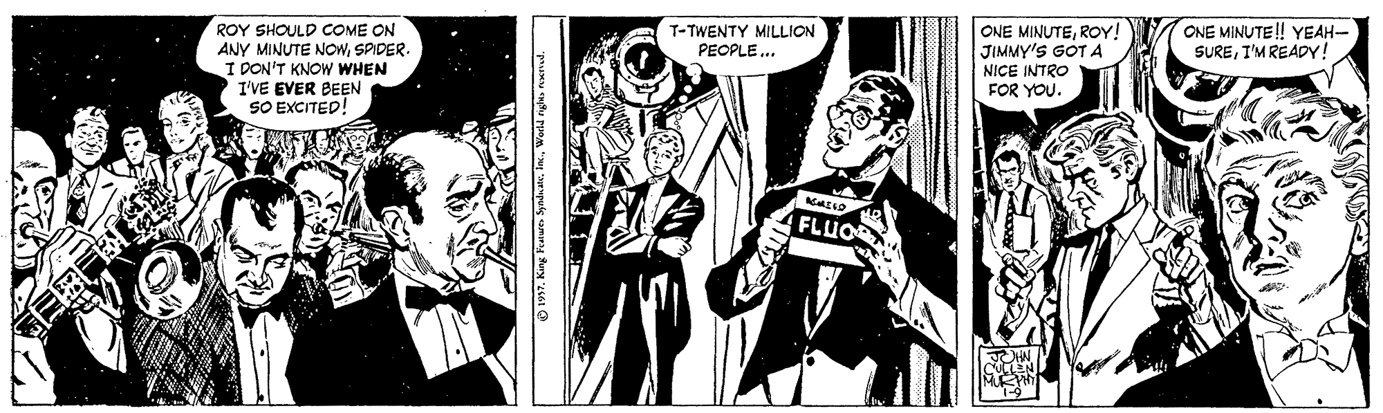 Fictional character OCR: ONE MINUTE! YEAH- SUREI'MREADY! ROY SHOULD COME ON ANY MINUTE NOWSPIDER. I DON'T KNOW WHEN I'VE EVER BEEN SO EXCITED! ONE MINUTEROY! JIMMY'S GOT A NICE INTRO FOR YOU. T-TWENTY MILLION PEOPLE.. FLUO O 1997. King Features Syrsdn ateWorld niglus renud. ONE MINUTE! YEAH- SUREI'MREADY! ROY SHOULD COME ON ANY MINUTE NOWSPIDER. I DON'T KNOW WHEN I'VE EVER BEEN SO EXCITED! ONE MINUTEROY! JIMMY'S GOT A NICE INTRO FOR YOU. T-TWENTY MILLION PEOPLE.. FLUO O 1997. King Features Syrsdn ateWorld niglus renud.