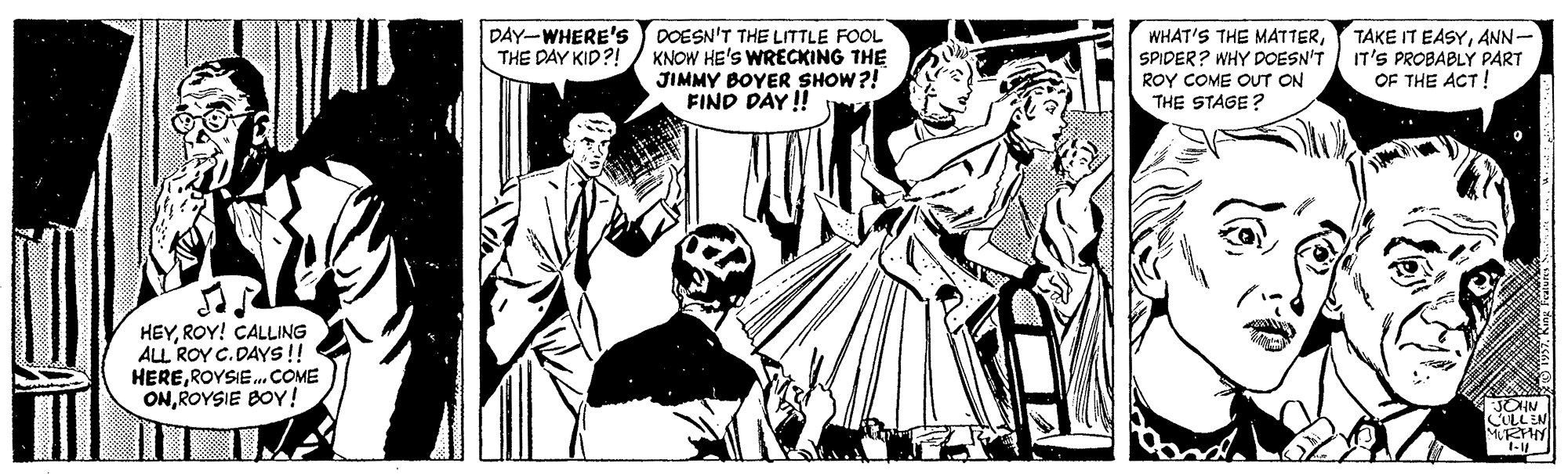 Fictional character OCR: DAY-WHERE's THE DAY KID?! DOESN'T THE LITTLE FOOL KNOW HE'S WRECKING THE JIMMY BOYER SHOW?! FIND DAY! WHAT'S THE MATTERSPIDER? WHY DOESN'T ROY COME OUT ON THE STAGE? TAKE IT EASYANN- IT'S PROBABLY PART OF THE ACT! HEYROY! CALLING ALL ROY C.DAYS !! HEREROYSIE.. COME ONROYSIE BOY! CULL EN MRTHY DAY-WHERE's THE DAY KID?! DOESN'T THE LITTLE FOOL KNOW HE'S WRECKING THE JIMMY BOYER SHOW?! FIND DAY! WHAT'S THE MATTERSPIDER? WHY DOESN'T ROY COME OUT ON THE STAGE? TAKE IT EASYANN- IT'S PROBABLY PART OF THE ACT! HEYROY! CALLING ALL ROY C.DAYS !! HEREROYSIE.. COME ONROYSIE BOY! CULL EN MRTHY
