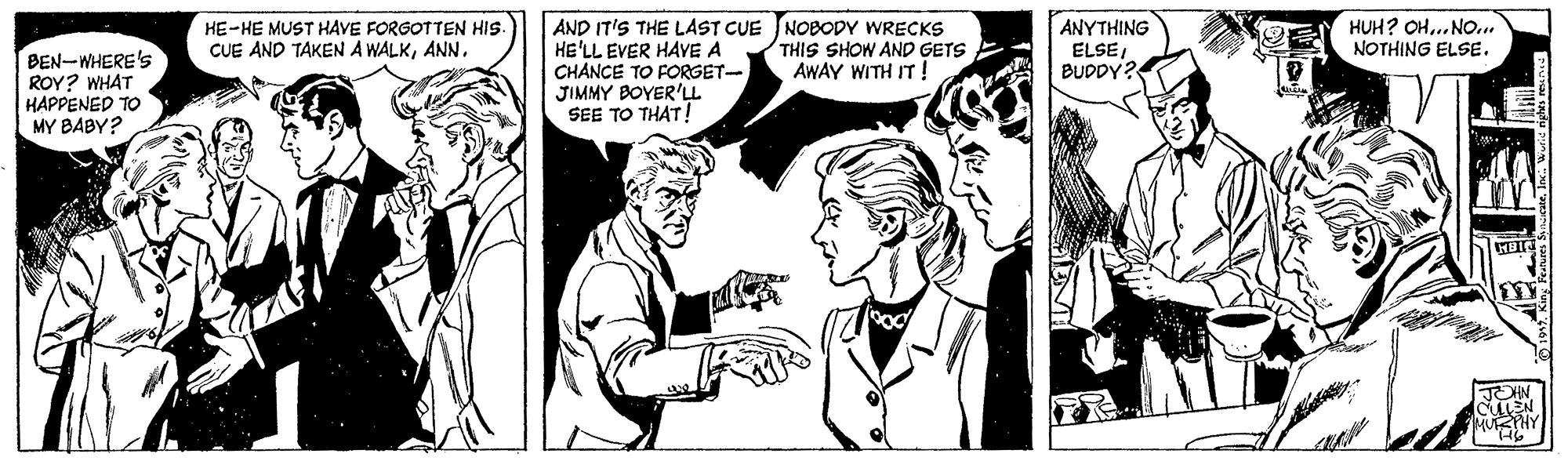 Style OCR: AND IT'S THE LAST CUE NOBODY WRECKS HE'LL EVER HAVE A CHANCE TO FORGET- JIMMY BOYER'LL SEE TO THAT! ANYTHING ELSEBUPDY? HE-HE MUST HAVE FORGOTTEN HIS. CUE AND TAKEN A WALKANN. HUH? OH.. No.. NOTHING ELSE. THIS SHOW AND GETS AWAY WITH IT! BEN-WHERE'S ROY? WHAT HAPPENED TO MY BABY? JOHN MUSHY AND IT'S THE LAST CUE NOBODY WRECKS HE'LL EVER HAVE A CHANCE TO FORGET- JIMMY BOYER'LL SEE TO THAT! ANYTHING ELSEBUPDY? HE-HE MUST HAVE FORGOTTEN HIS. CUE AND TAKEN A WALKANN. HUH? OH.. No.. NOTHING ELSE. THIS SHOW AND GETS AWAY WITH IT! BEN-WHERE'S ROY? WHAT HAPPENED TO MY BABY? JOHN MUSHY