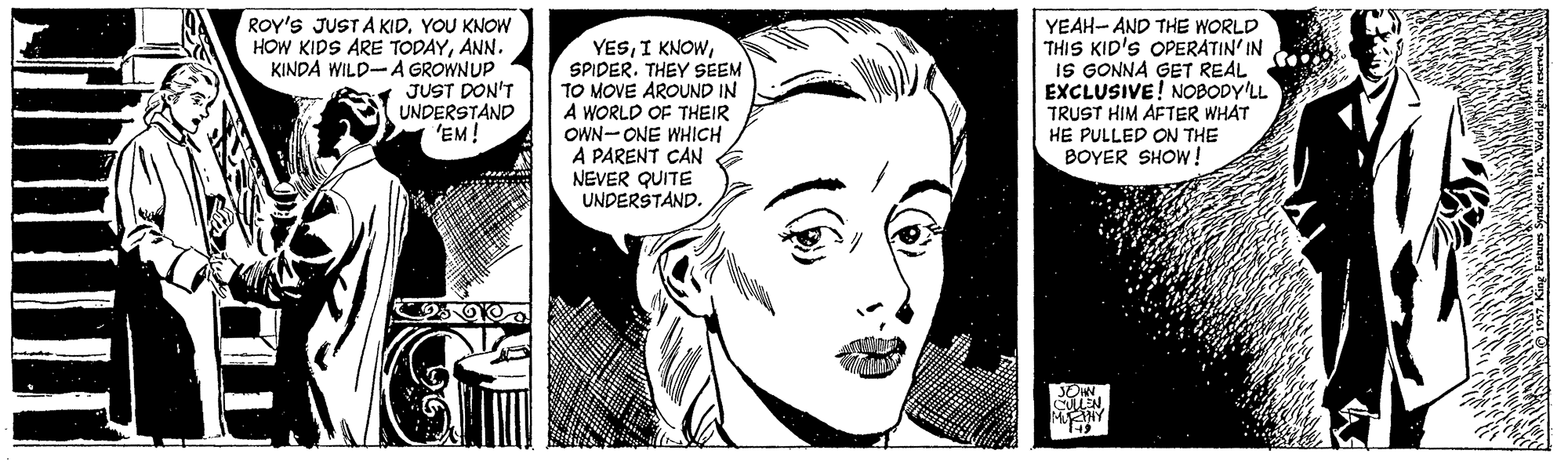 White OCR: ROY'S JUSTA KID. YOU KNOW HOW KIDS ARE TODAYANN. KINDA WILD-A GROWNUP JUST DON'T UNDERSTAND 'EM! YESSPIDER. THEY SEEM TO MOVE AROUND IN A WORLD OF THEIR OWN-ONE WHICH A PARENT CAN NEVER QUITE UNDERSTAND. YEAH- AND THE WORLD THIS KID'S OPERATIN' IN IS GONNA GET REAL EXCLUSIVE! NOBODY'LL TRUST HIM AFTER WHAT HE PULLED ON THE BOYER SHOW ! ROY'S JUSTA KID. YOU KNOW HOW KIDS ARE TODAYANN. KINDA WILD-A GROWNUP JUST DON'T UNDERSTAND 'EM! YESI KNOWSPIDER. THEY SEEM TO MOVE AROUND IN A WORLD OF THEIR OWN-ONE WHICH A PARENT CAN NEVER QUITE UNDERSTAND. YEAH- AND THE WORLD THIS KID'S OPERATIN' IN IS GONNA GET REAL EXCLUSIVE! NOBODY'LL TRUST HIM AFTER WHAT HE PULLED ON THE BOYER SHOW !