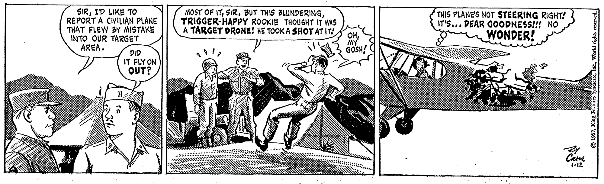 Drawing OCR: SIRI'D LIKE TO REPORT A CIVILIAN PLANE THAT FLEW BY MISTAKE INTO OUR TARGET AREA. MOST OF ITTRIGGER-HAPPY ROOKIE THOUGHT IT WAS A TARGET DRONE! HE TOOK A SHOT AT IT! THIS PLANE'S NOr STEERING RIGHT! IT'S... DEAR GOODNESS!!! NO WONDER! OHMY GÖSH! DID IT FLY ON ???? Cane SIRI'D LIKE TO REPORT A CIVILIAN PLANE THAT FLEW BY MISTAKE INTO OUR TARGET AREA. MOST OF ITSIR. BUT THIS BLUNDERINGTRIGGER-HAPPY ROOKIE THOUGHT IT WAS A TARGET DRONE! HE TOOK A SHOT AT IT! THIS PLANE'S NOr STEERING RIGHT! IT'S... DEAR GOODNESS!!! NO WONDER! OHMY GÖSH! DID IT FLY ON ???? Cane
