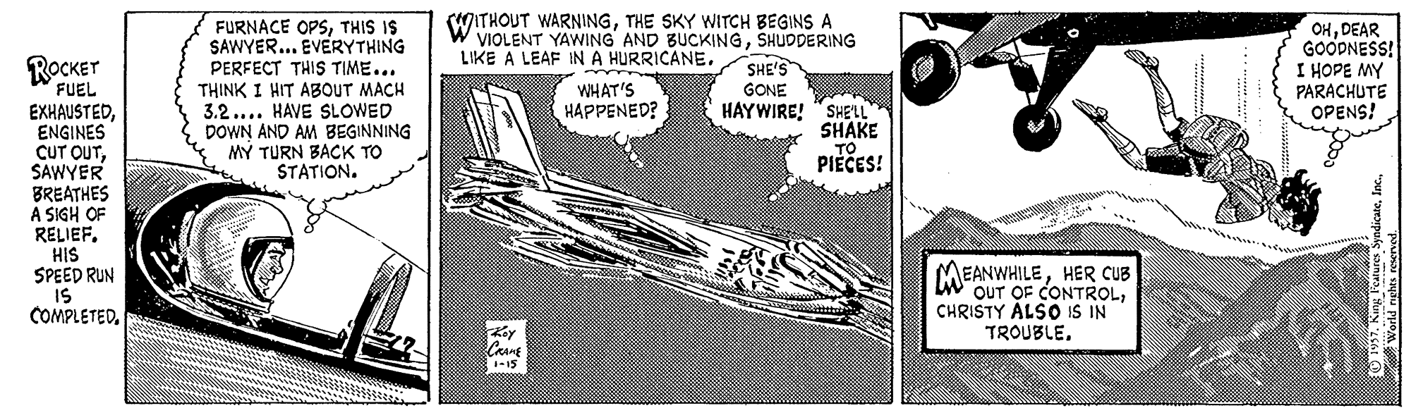 Air travel OCR: WITHOUT WARNINGTHE SKY WITCH BEGINS A VIOLENT YAWING AND BUCKINGSHUDDERING LIKE A LEAF IN A HURRICANETHIS IS SAWYER... EVERYTHING PERFECT THIS TIME... THINK I HIT ABOUT MACH 3.2.... HAVE SLOWED DOWN AND AM BEGINNING MY TURN BACK TO STATION. OHDEAR GOODNESS! I HOPE MY PARACHUTE OPENS! ROCKET SHE'S GONE FUEL EXHAUSTEDENGINES CUT OUTSAWYER BREATHES A SIGH OF RELIEF. HIS SPEED RUN IS COMPLETEDWHAT'S HAYWIRE! "SHELL SHAKE TO PIECES! HAPPENED? MEANWHILEHER CUB W OUT OF CONTROLCHRISTY ALSO IS IN TROUBLE. CRAME -15 WITHOUT WARNINGTHE SKY WITCH BEGINS A VIOLENT YAWING AND BUCKINGSHUDDERING LIKE A LEAF IN A HURRICANEFURNACE OPSTHIS IS SAWYER... EVERYTHING PERFECT THIS TIME... THINK I HIT ABOUT MACH 3.2.... HAVE SLOWED DOWN AND AM BEGINNING MY TURN BACK TO STATION. OHDEAR GOODNESS! I HOPE MY PARACHUTE OPENS! ROCKET SHE'S GONE FUEL EXHAUSTEDENGINES CUT OUTSAWYER BREATHES A SIGH OF RELIEF. HIS SPEED RUN IS COMPLETEDWHAT'S HAYWIRE! "SHELL SHAKE TO PIECES! HAPPENED? MEANWHILEHER CUB W OUT OF CONTROLCHRISTY ALSO IS IN TROUBLE. CRAME -15