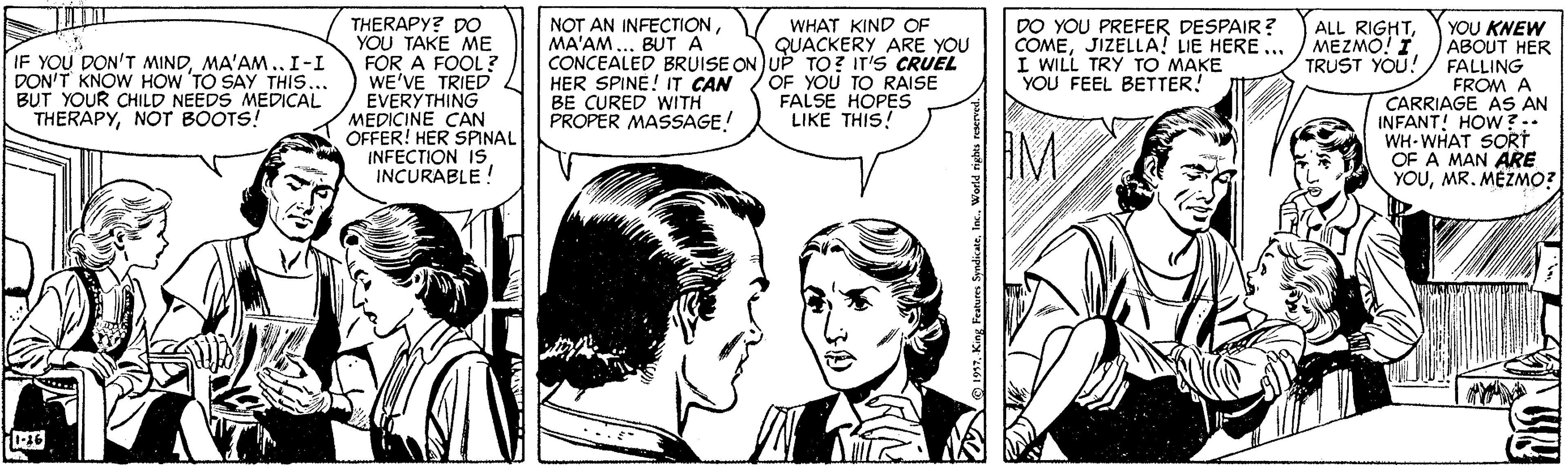 Font OCR: THERAPY? DO YOU TAKE ME FOR A FOOL ? WE'VE TRIED EVERYTHING MEDICINE CAN OFFER! HER SPINAL INFECTION IS INCURABLE ! NOT AN INFEÇTIONMA'AM ... BUT A CONCEALED BRUISE ON UP TO? IT'S CRUEL HER SPINE! IT CAN BE CURED WITH PROPER MASSAGE! WHAT KIND OF QUACKERY ARE YOU DO YOU PREFER DESPAIR? COMEJIZELLA! LIE HERE ... I WILL TRY TO MAKE YOU FEEL BETTER! ALL RIGHTMEZMO! I YOU KNEW ABOUT HER TRUST YOU!/ FALLING FROM A CARRIAGE AS AN INFANT! HOW?.. WH-WHAT SORT OF A MAN ARE YOUMR. MEZMO? IF YOU DON'T MINDMA'AM ..I-I DON'T KNOW HOW 'TO SAY THIS... BUT YOUR CHILD NEEDS MEDICAL THERAPYNOT BOOTS! OF YOU TO RAISE FALSE HOPES LIKE THIS! IM. 7. King Featum. Syndi altInc. Word nehs n THERAPY? DO YOU TAKE ME FOR A FOOL ? WE'VE TRIED EVERYTHING MEDICINE CAN OFFER! HER SPINAL INFECTION IS INCURABLE ! NOT AN INFEÇTIONMA'AM ... BUT A CONCEALED BRUISE ON UP TO? IT'S CRUEL HER SPINE! IT CAN BE CURED WITH PROPER MASSAGE! WHAT KIND OF QUACKERY ARE YOU DO YOU PREFER DESPAIR? COMEJIZELLA! LIE HERE ... I WILL TRY TO MAKE YOU FEEL BETTER! ALL RIGHTMEZMO! I YOU KNEW ABOUT HER TRUST YOU!/ FALLING FROM A CARRIAGE AS AN INFANT! HOW?.. WH-WHAT SORT OF A MAN ARE YOUMR. MEZMO? IF YOU DON'T MINDMA'AM ..I-I DON'T KNOW HOW 'TO SAY THIS... BUT YOUR CHILD NEEDS MEDICAL THERAPYNOT BOOTS! OF YOU TO RAISE FALSE HOPES LIKE THIS! IM. 7. King Featum. Syndi altInc. Word nehs n