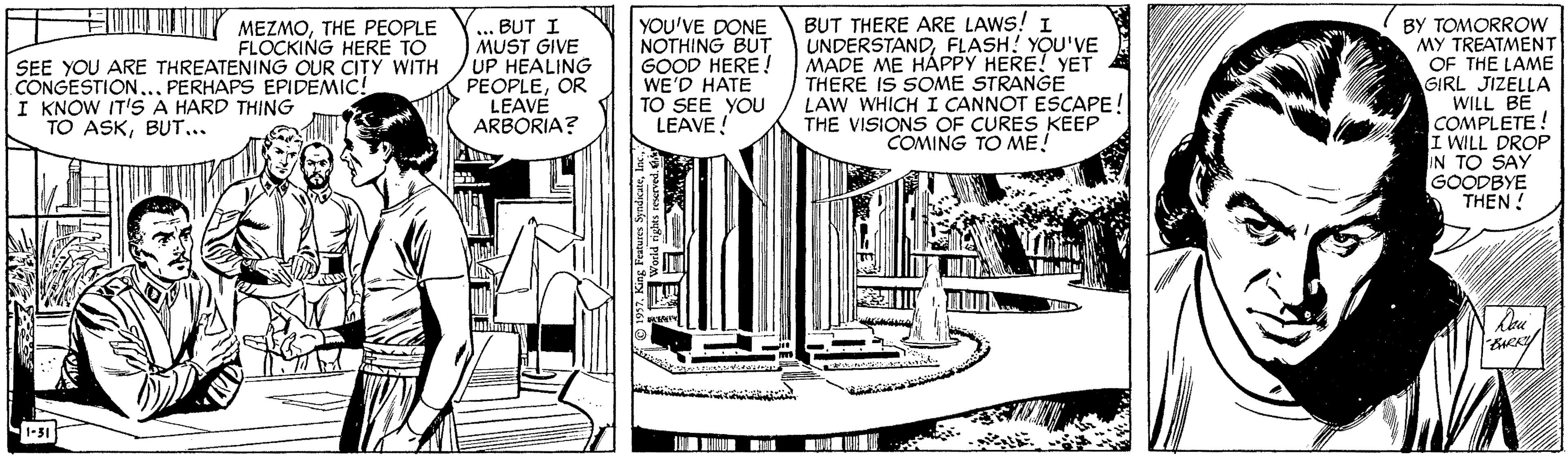 Rectangle OCR: MEZMOTHE PEOPLE FLOCKING HERE TO ... BUT I MUST GIVE UP HEALING PEOPLEOR LEAVE ARBORIA? YOU'VE DONE NOTHING BUT GOOD HERE! WE'D HATE TO SEE YOU LEAVE! BUT THERE ARE LAWS! I UNDERSTANDFLASH! YOU'VE MADE ME HÁPPY HERE! YET THERE IS SOME STRANGE LAW WHICH I CANNOT ESCAPE! THE VISIONS OF CURES KEEP COMING TO ME! BY TOMORROW MY TREATMENT OF THE LAME GIRL JIZELLA WILL BE COMPLETE! I WILL DROP IN TO SAY GOODBYE THEN ! SEE YOU ARE THREATENING OUR CITY WITH CONGESTION..PERHAPS EPIDEMIC! I KNOW IT'S A HARD THING TO ASKBUT... 1-51 MEZMOTHE PEOPLE FLOCKING HERE TO ... BUT I MUST GIVE UP HEALING PEOPLEOR LEAVE ARBORIA? YOU'VE DONE NOTHING BUT GOOD HERE! WE'D HATE TO SEE YOU LEAVE! BUT THERE ARE LAWS! I UNDERSTANDFLASH! YOU'VE MADE ME HÁPPY HERE! YET THERE IS SOME STRANGE LAW WHICH I CANNOT ESCAPE! THE VISIONS OF CURES KEEP COMING TO ME! BY TOMORROW MY TREATMENT OF THE LAME GIRL JIZELLA WILL BE COMPLETE! I WILL DROP IN TO SAY GOODBYE THEN ! SEE YOU ARE THREATENING OUR CITY WITH CONGESTION..PERHAPS EPIDEMIC! I KNOW IT'S A HARD THING TO ASKBUT... 1-51