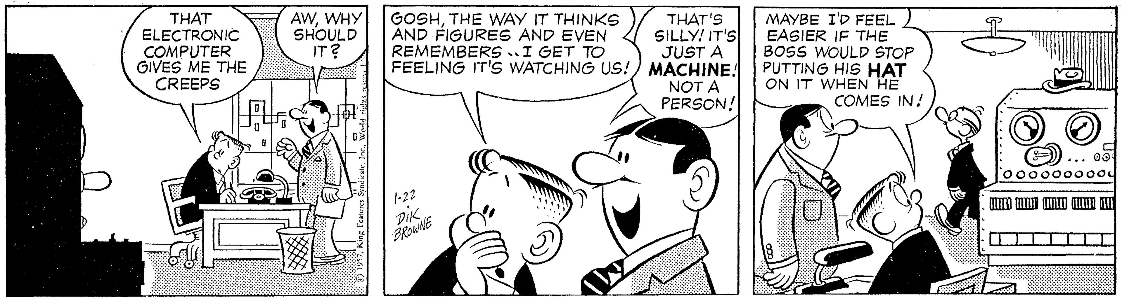 Jaw OCR: THAT ELECTRONIC COMPUTER GIVES ME THE CREEPS AWWHY SHOULD IT? GOSHTHE WAY IT THINKS AND FIGURES AND EVEN REMEMBERS..I GET TO FEELING IT'S WATCHING US!) MACHINE! THAT'S SILLY! IT'S JUST A MAYBE I'D FEEL EASIER IF THE BOSS WOULD STOP PUTTING HIS HAT ON IT WHEN HE COMES IN! NOT A PERSON! 00000000 1-22 DIK. BROWNE ?¦ THAT ELECTRONIC COMPUTER GIVES ME THE CREEPS AWWHY SHOULD IT? GOSHTHE WAY IT THINKS AND FIGURES AND EVEN REMEMBERS..I GET TO FEELING IT'S WATCHING US!) MACHINE! THAT'S SILLY! IT'S JUST A MAYBE I'D FEEL EASIER IF THE BOSS WOULD STOP PUTTING HIS HAT ON IT WHEN HE COMES IN! NOT A PERSON! 00000000 1-22 DIK. BROWNE ? ¦