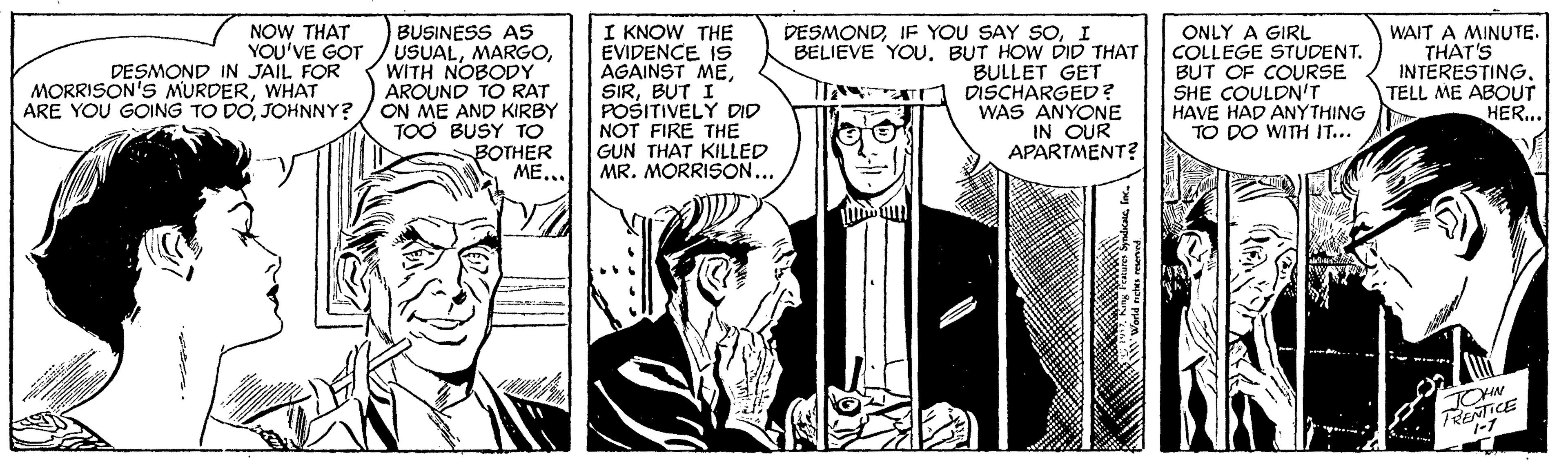Font OCR: I KNOW THE EVIDENCE IS AGAINST MEBUT I POSITIVELY DID NOT FIRE THE GUN THAT KILLED MR. MORRISON... BUSINESS AS USUALWITH NOBODY AROUND TO RAT ARE YOU GOING TO DOJOHNNY? / ON ME AND KIRBY TOO BUSY TO BOTHER ME.. NOW THAT YOU'VE GOT DESMOND IN JAIL FOR MORRISON'S MURDERWHAT DESMONDI BELIEVE YOU. BUT HOW DID THAT BULLET GET DISCHARGED? WAS ANYONE IN OUR APARTMENT? ONLY A GIRL COLLEGE STUDENT. BUT OF COURSE SHE COULDN'T HAVE HAD ANYTHING TO DO WITH IT... WAIT A MINUTE. THAT'S INTERESTINGTELL ME ABOUT HER... JOHN TRENTICE iWarld nctes resen I KNOW THE EVIDENCE IS AGAINST MEBUT I POSITIVELY DID NOT FIRE THE GUN THAT KILLED MR. MORRISON... BUSINESS AS USUALWITH NOBODY AROUND TO RAT ARE YOU GOING TO DOJOHNNY? / ON ME AND KIRBY TOO BUSY TO BOTHER ME.. NOW THAT YOU'VE GOT DESMOND IN JAIL FOR MORRISON'S MURDERWHAT DESMONDIF YOU SAY SOI BELIEVE YOU. BUT HOW DID THAT BULLET GET DISCHARGED? WAS ANYONE IN OUR APARTMENT? ONLY A GIRL COLLEGE STUDENT. BUT OF COURSE SHE COULDN'T HAVE HAD ANYTHING TO DO WITH IT... WAIT A MINUTE. THAT'S INTERESTINGTELL ME ABOUT HER... JOHN TRENTICE iWarld nctes resen