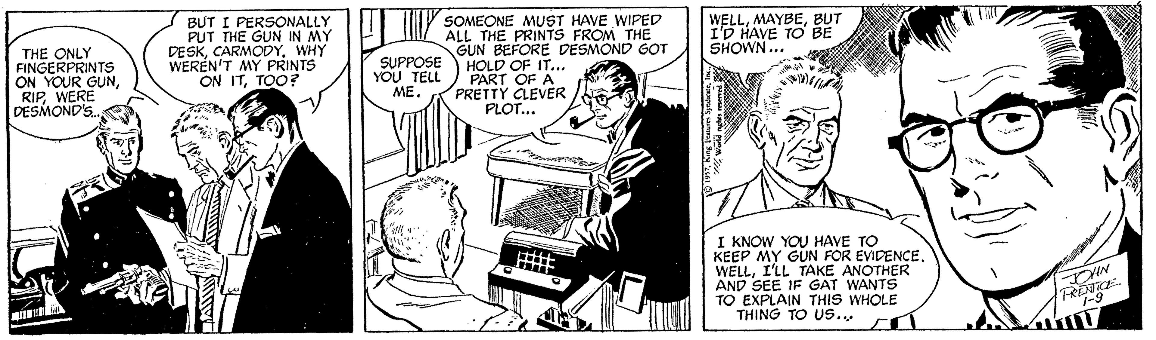 People OCR: BUT I PERSONALLY PUT THE GUN IN MY DESKWHY WEREN'T MY PRINTS ON ITTOO? SOMEONE MUST HAVE WIPED ALL THE PRINTS FROM THE GUN BEFORE DESMOND G?T HOLD OF IT... PART OF A PRETTY CLEVER PLOT... WELLBUT I'D HAVE TO BE SHOWN... THE ONLY FINGERPRINTS ON YOUR GUNWERE DESMOND'S SUPPOSE YOU TELL MEI KNOW YOU HAVE TO KEEP MY GÜN FOR EVIDENCEI'LL TAKE ANOTHER AND SEE IF GAT WANTS TO EXPLAIN THIS WHOLE THING TO US. A BUT I PERSONALLY PUT THE GUN IN MY DESKWHY WEREN'T MY PRINTS ON ITTOO? SOMEONE MUST HAVE WIPED ALL THE PRINTS FROM THE GUN BEFORE DESMOND G?T HOLD OF IT... PART OF A PRETTY CLEVER PLOT... WELLBUT I'D HAVE TO BE SHOWN... THE ONLY FINGERPRINTS ON YOUR GUNWERE DESMOND'S SUPPOSE YOU TELL MEI KNOW YOU HAVE TO KEEP MY GÜN FOR EVIDENCEI'LL TAKE ANOTHER AND SEE IF GAT WANTS TO EXPLAIN THIS WHOLE THING TO US. A