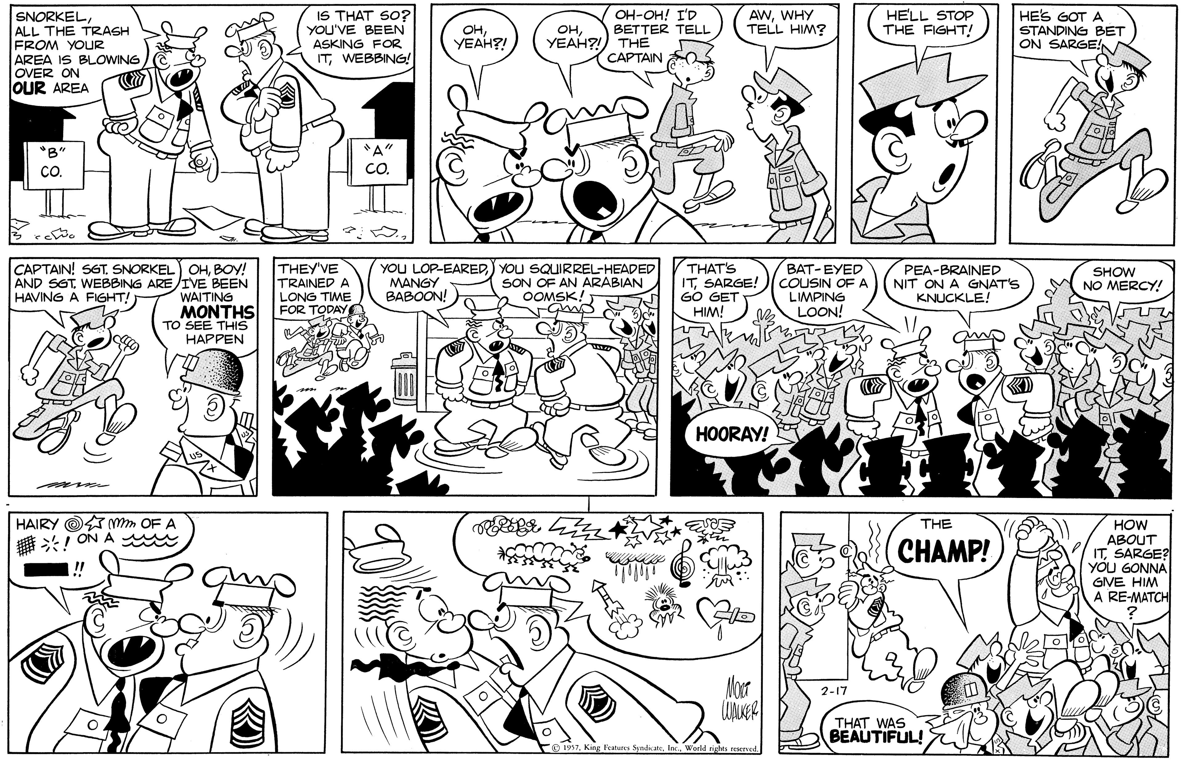Style OCR: AWWHY TELL HIM? SNORKELALL THE TRASH FROM YOUR AREA IS BLOWING OVER ON OUR AREA IS THAT SO? YOU'VE BEEN ASKING FOR ITWEBBING! HELL STOP THE FIGHT! HES GOT A OH-OH! I'D BETTER TELL ??YEAH?! OHYEAH?!) THE STANDING BET ON SARGE! CAPTAIN O 'B" CO. CO. CAPTAIN! S6T. SNORKEL OHBOY! AND SGTWEBBING ARE/IVE BEEN WAITING MONTHS TO SEE THIS HAPPEN THEY'VE TRAINED A LONG TME FOR TODAY YOU LOP-EARED) YOU SQUIRREL-HEADED MANGY BABOON! THATS ITSARGE! GO GET HIM! BAT-EYED COUSIN OF A LIMPING LOON! PEA-BRAINED NIT ON A GNAT'S KNUCKLE! SHOW NO MERCY! SON OF AN ARABIAN HAVING A FIGHT! HOORAY! HAIRY O mm OF A *! ON A mi THE HOW ABOUT ITSARGE? YOU GONNA GIVE HIM A RE-MATCH CHAMP! Nour 2-17 THAT WAS BEAUTIFUL! FoUs7. King Festuns SyndiateWorld righes reserved. AWWHY TELL HIM? SNORKELALL THE TRASH FROM YOUR AREA IS BLOWING OVER ON OUR AREA IS THAT SO? YOU'VE BEEN ASKING FOR ITWEBBING! HELL STOP THE FIGHT! HES GOT A OH-OH! I'D BETTER TELL ??YEAH?! OHYEAH?!) THE STANDING BET ON SARGE! CAPTAIN O 'B" CO. CO. CAPTAIN! S6T. SNORKEL OHBOY! AND SGTWEBBING ARE/IVE BEEN WAITING MONTHS TO SEE THIS HAPPEN THEY'VE TRAINED A LONG TME FOR TODAY YOU LOP-EARED) YOU SQUIRREL-HEADED MANGY BABOON! THATS ITSARGE! GO GET HIM! BAT-EYED COUSIN OF A LIMPING LOON! PEA-BRAINED NIT ON A GNAT'S KNUCKLE! SHOW NO MERCY! SON OF AN ARABIAN HAVING A FIGHT! HOORAY! HAIRY O mm OF A *! ON A mi THE HOW ABOUT ITSARGE? YOU GONNA GIVE HIM A RE-MATCH CHAMP! Nour 2-17 THAT WAS BEAUTIFUL! FoUs7. King Festuns SyndiateWorld righes reserved.
