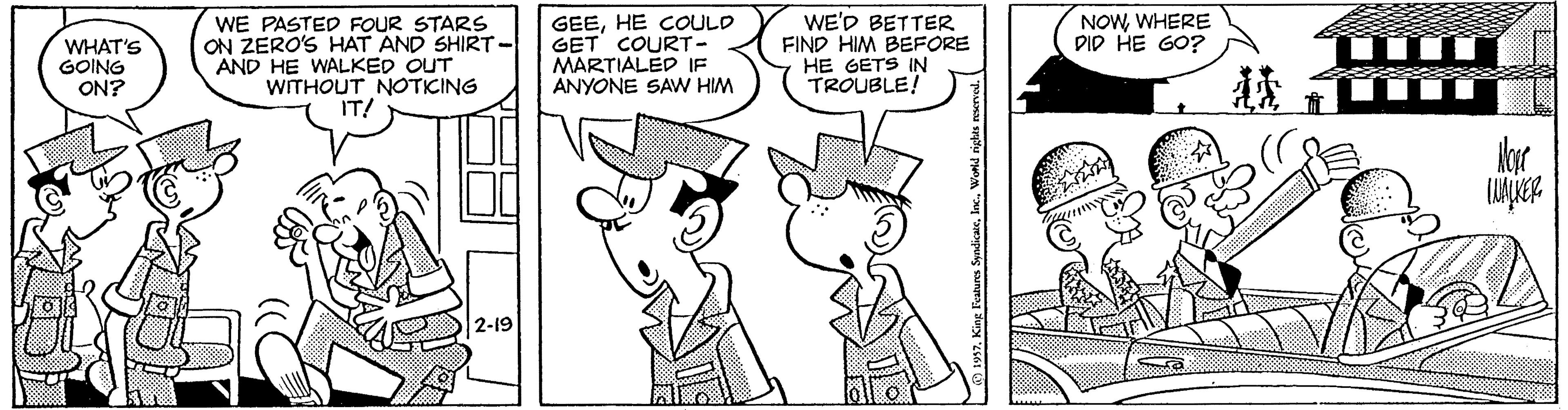 Organism OCR: WE'D BETTER FIND HIM BEFORE HE GETS IN TROUBLE! NOWWHERE DID HE GO?? WHAT'S GOING ON? WE PASTED FOUR STARS ON ZERO'S HAT AND SHIRT AND HE WALKED OUT WITHOUT NOTICING IT! GEEHE COULD GET COURT - MARTIALED IF ANYONE SAW HIM 2-19 WE'D BETTER FIND HIM BEFORE HE GETS IN TROUBLE! NOWWHERE DID HE GO?? WHAT'S GOING ON? WE PASTED FOUR STARS ON ZERO'S HAT AND SHIRT AND HE WALKED OUT WITHOUT NOTICING IT! GEEHE COULD GET COURT - MARTIALED IF ANYONE SAW HIM 2-19