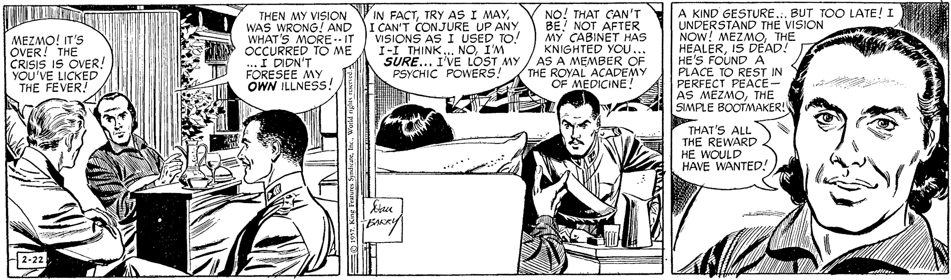 Art OCR: MEZMO! IT'S OVER! THE CRISIS IS OVER! YOU'VE LICKED THE FEVER! THEN MY VISION WAS WRONG! AND WHAT'S MORE-- IT OCCURRED TO ME ... I DIDN'T FORESEE MY OWN ILLNESS! IN FACTI CAN'T CONJURE UP ANY VISIONS AS I USED TO! I-I THINK. NOI'M SURE.. I'VE LOST MY PSYCHIC POWERS! NO! THAT GAN'T BE NOT AFTER MY CABINET HAS KNIGHTED YOU.. AS A MEMBER OF THE ROYAL ACADEMY OF MEDICINE! A KIND GESTURE... BUT TOO LATE! I UNDERSTAND THE VISION NOW! MEZMOTHE HEALERIS DEAD! HE'S FOUND A PLACE TO REST IN PERFECT PEACE - AS MEZMOTHE SIMPLE BOOTMAKER! THAT'S ALL THE REWARD HE WOULD HAVE WANTED! 2-22 MEZMO! IT'S OVER! THE CRISIS IS OVER! YOU'VE LICKED THE FEVER! THEN MY VISION WAS WRONG! AND WHAT'S MORE-- IT OCCURRED TO ME ... I DIDN'T FORESEE MY OWN ILLNESS! IN FACTTRy AS I MAYI CAN'T CONJURE UP ANY VISIONS AS I USED TO! I-I THINK. NOI'M SURE.. I'VE LOST MY PSYCHIC POWERS! NO! THAT GAN'T BE NOT AFTER MY CABINET HAS KNIGHTED YOU.. AS A MEMBER OF THE ROYAL ACADEMY OF MEDICINE! A KIND GESTURE... BUT TOO LATE! I UNDERSTAND THE VISION NOW! MEZMOTHE HEALERIS DEAD! HE'S FOUND A PLACE TO REST IN PERFECT PEACE - AS MEZMOTHE SIMPLE BOOTMAKER! THAT'S ALL THE REWARD HE WOULD HAVE WANTED! 2-22