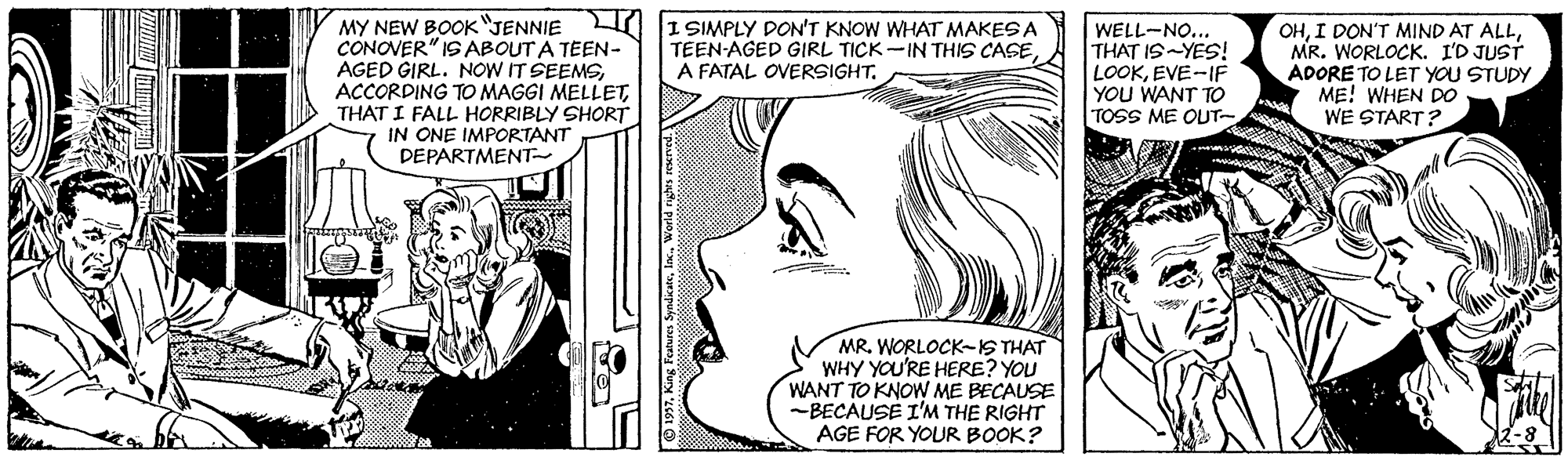 Line OCR: MY NEW BOOK"JENNIE L 1 SIMPLY DON'T KNOW WHAT MAKES A CONOVER" IS ABOUT A TEEN- AGED GIRL. NOW IT SEEMSTHAT I FALL HORRIBLY SHORT IN ONE IMPORTANT WELL-NO... THAT IS-YES! LOOKEVE-IF YOU WANT TO TOSS ME OUT- OHMR. WORLOCK. I'D JUST ADORE TO LET YOU STUDY ME! WHEN DO WE START? TEEN-AGED GIRL TICK -IN THIS CASEA FATAL OVERSIGHT. DEPARTMENT MR. WORLOCK-IS THAT WHY YOU'RE HERE? YOU WANT TO KNOW ME BECAUSE -BECAUSE I'M THE RIGHT AGE FOR YOUR BOOK? MY NEW BOOK"JENNIE L 1 SIMPLY DON'T KNOW WHAT MAKES A CONOVER" IS ABOUT A TEEN- AGED GIRL. NOW IT SEEMSACCORDING TOMAGGI MELLETTHAT I FALL HORRIBLY SHORT IN ONE IMPORTANT WELL-NO... THAT IS-YES! LOOKEVE-IF YOU WANT TO TOSS ME OUT- OHI DON'T MIND AT ALLMR. WORLOCK. I'D JUST ADORE TO LET YOU STUDY ME! WHEN DO WE START? TEEN-AGED GIRL TICK -IN THIS CASEA FATAL OVERSIGHT. DEPARTMENT MR. WORLOCK-IS THAT WHY YOU'RE HERE? YOU WANT TO KNOW ME BECAUSE -BECAUSE I'M THE RIGHT AGE FOR YOUR BOOK?