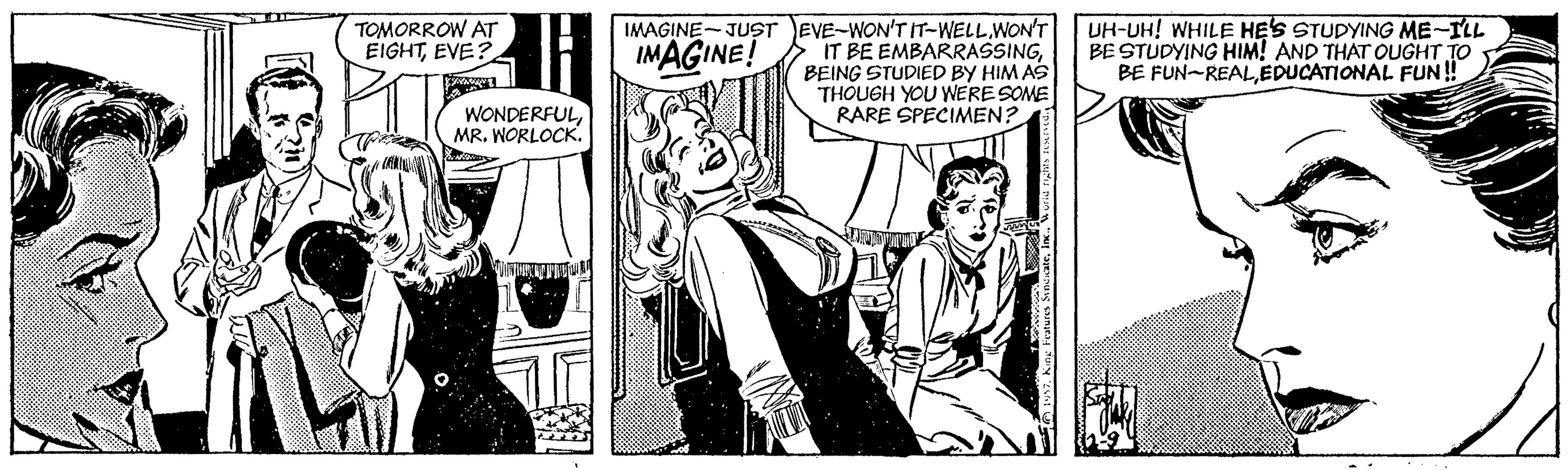 Publication OCR: IMAGINE-JUST EVE-WON'T IT-WELL WON'T IT BE EMBARRASSINGBEING STUDIED BY HIM AS THOUGH YOU WERE SOME RARE SPECIMEN? UH-UH! WHILE HE'S STUDYING ME-ILL BE STUDYING HIM! AND THAT OUGHT TO BE FUN-REALEDUCATIONAL FUN ! TOMORROW AT EIGHTEVE? IMAGINE! WONDERFULMR. WORLOCK. IMAGINE-JUST EVE-WON'T IT-WELL WON'T IT BE EMBARRASSINGBEING STUDIED BY HIM AS THOUGH YOU WERE SOME RARE SPECIMEN? UH-UH! WHILE HE'S STUDYING ME-ILL BE STUDYING HIM! AND THAT OUGHT TO BE FUN-REALEDUCATIONAL FUN ! TOMORROW AT EIGHTEVE? IMAGINE! WONDERFULMR. WORLOCK.