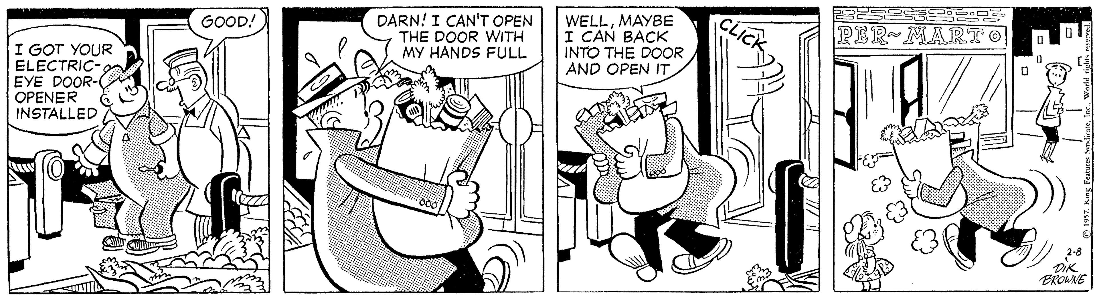 Sharing OCR: DARN! I CAN'T OPEN THE DOOR WITH MY HANDS FULL WELLMAYBE I CAN BACK INTO THE DOOR AND OPEN IT GOOD! PER MART O I GOT YOUR ELECTRIC- EYE DOOR- OPENER INSTALLED BROWNE DARN! I CAN'T OPEN THE DOOR WITH MY HANDS FULL WELLMAYBE I CAN BACK INTO THE DOOR AND OPEN IT GOOD! PER MART O I GOT YOUR ELECTRIC- EYE DOOR- OPENER INSTALLED BROWNE