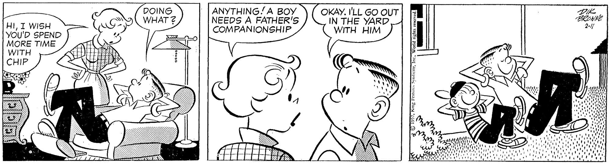 Vertebrate OCR: DOING WHAT? ANYTHING! A BOY NEEDS A FATHER'S COMPANIONSHIP OKAY. I'LL GO OUT IN THE YARD. WITH HIM HII WISH YOU'D SPEND MORE TIME WITH CHIP 2-// DOING WHAT? ANYTHING! A BOY NEEDS A FATHER'S COMPANIONSHIP OKAY. I'LL GO OUT IN THE YARD. WITH HIM HII WISH YOU'D SPEND MORE TIME WITH CHIP 2-//